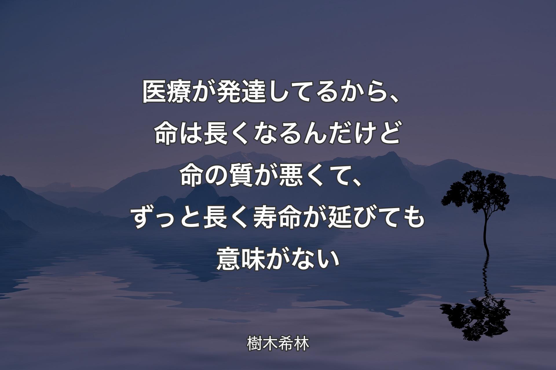 医療が発達してるから、命は長くなるんだけど命の質が悪くて、ずっと長く寿命が延びても意味がない - 樹木希林