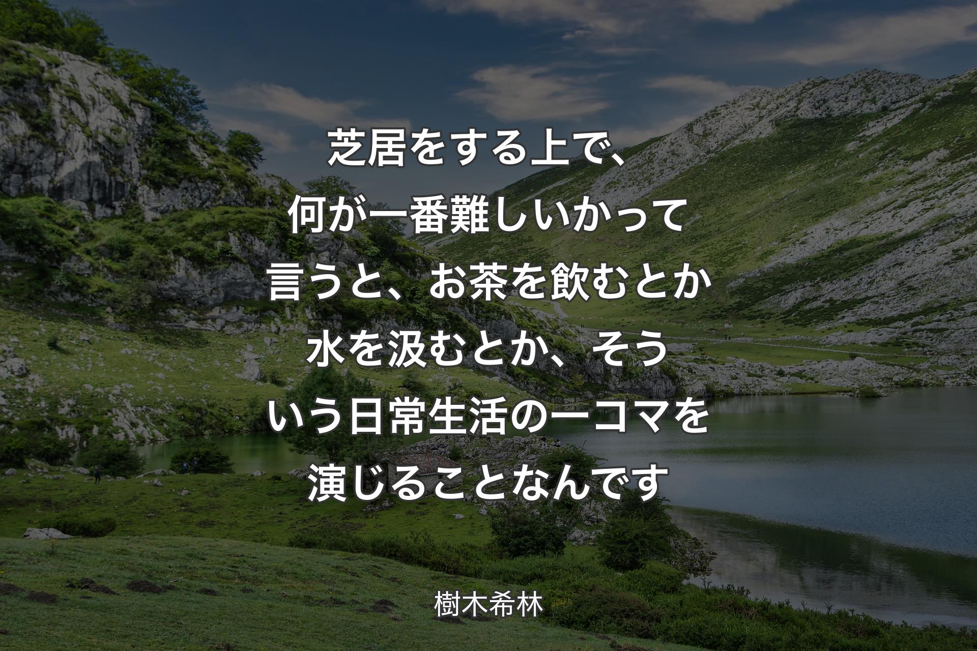 【背景1】芝居をする上で、何が一番難しいかって言うと、お茶を飲むとか水を汲むとか、そういう日常生活の一コマを演じることなんです - 樹木希林