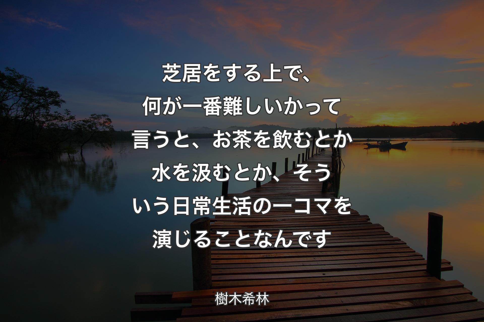 【背景3】芝居をする上で、何が一番難しいかって言うと、お茶を飲むとか水を汲むとか、そういう日常生活の一コマを演じることなんです - 樹木希林