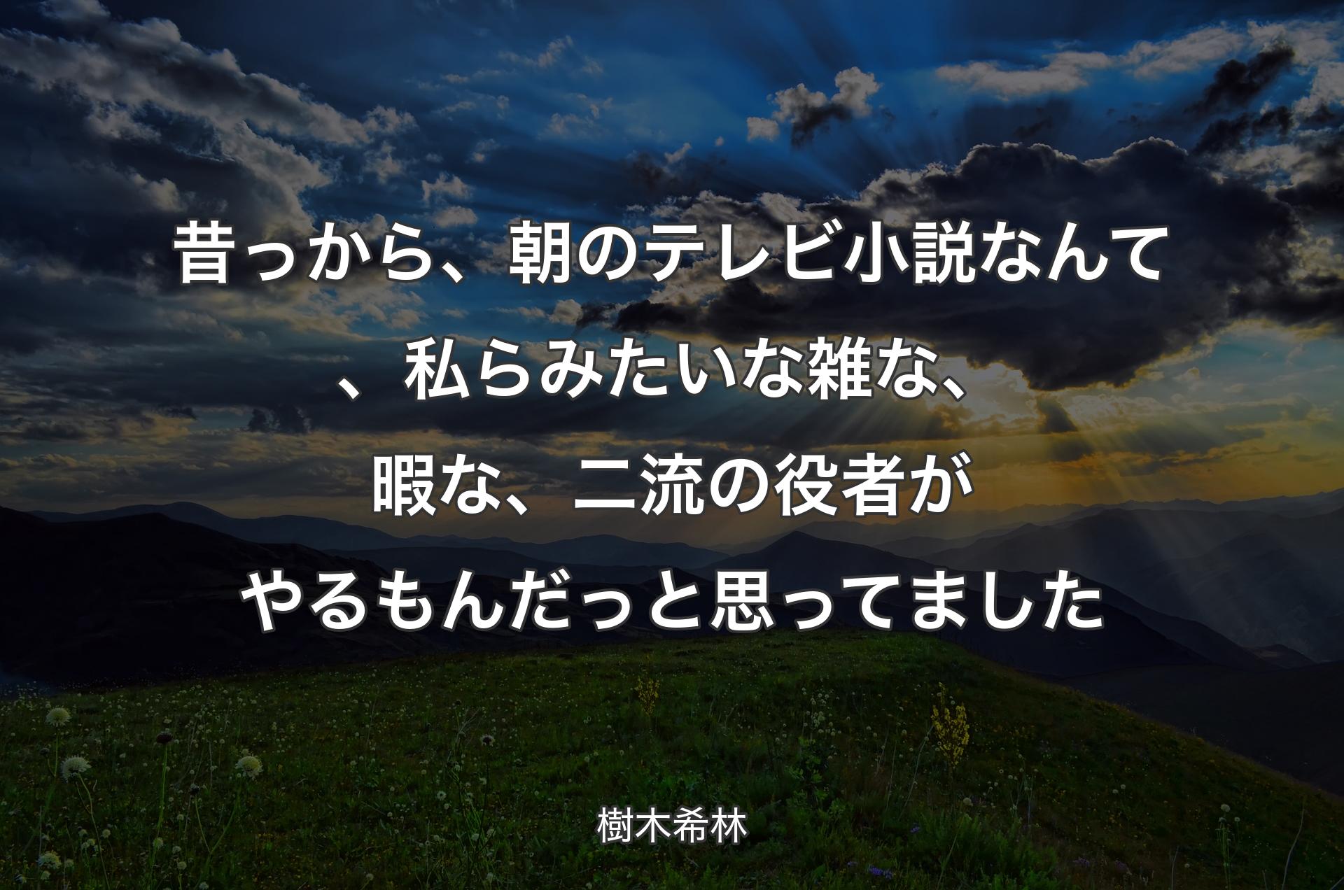 昔っから、朝のテレビ小説なんて、私らみたいな雑な、暇な、二流の役者がやるもんだっと思ってました - 樹木希林