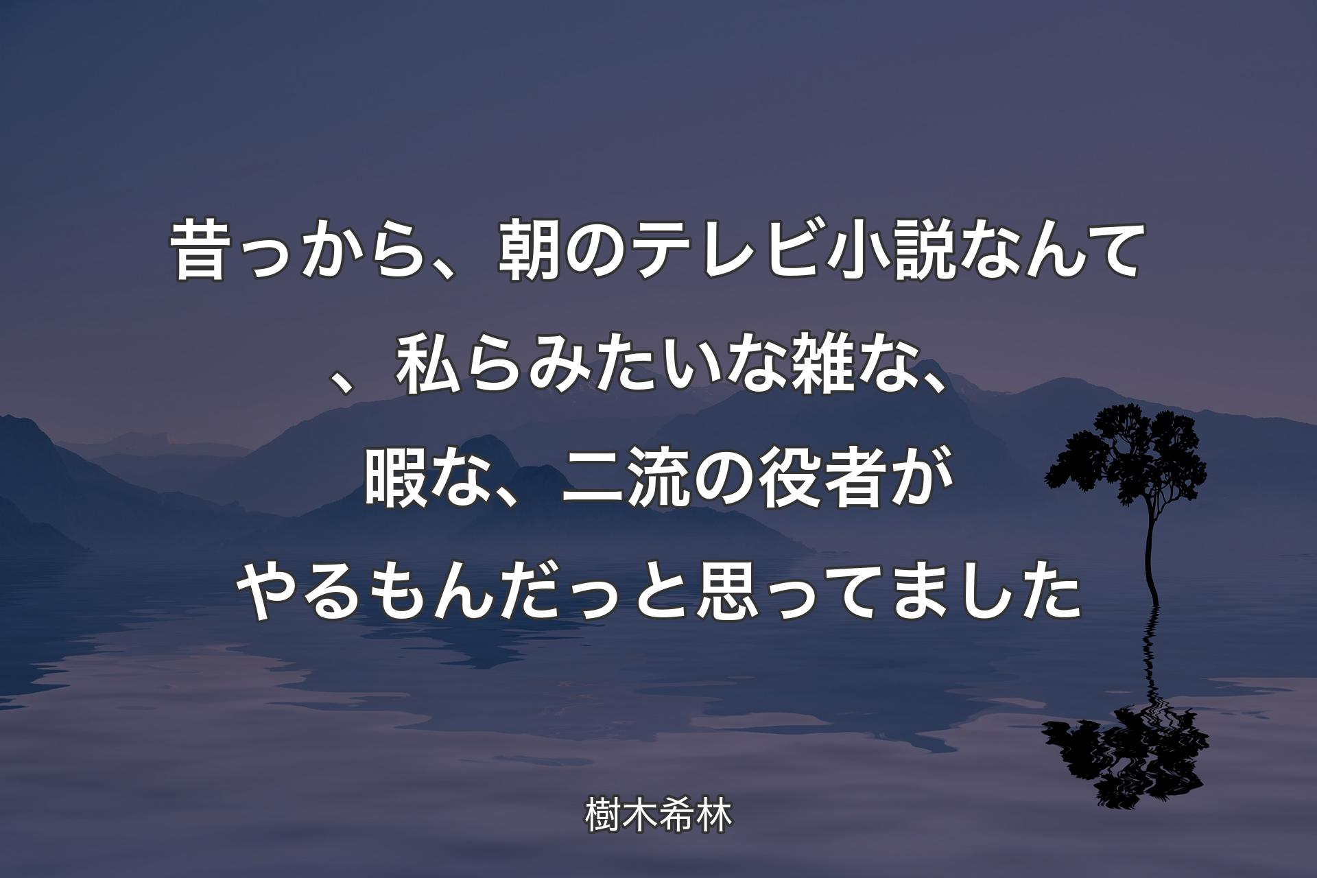 昔っから、朝のテレビ小説なんて、私らみたいな雑な、暇な、二流の役者がやるもんだっと思ってました - 樹木希林