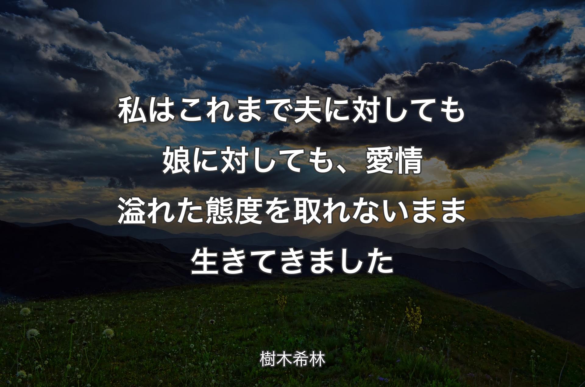 私はこれまで夫に対しても娘に対しても、愛情溢れた態度を取れないまま生きてきました - 樹木希林