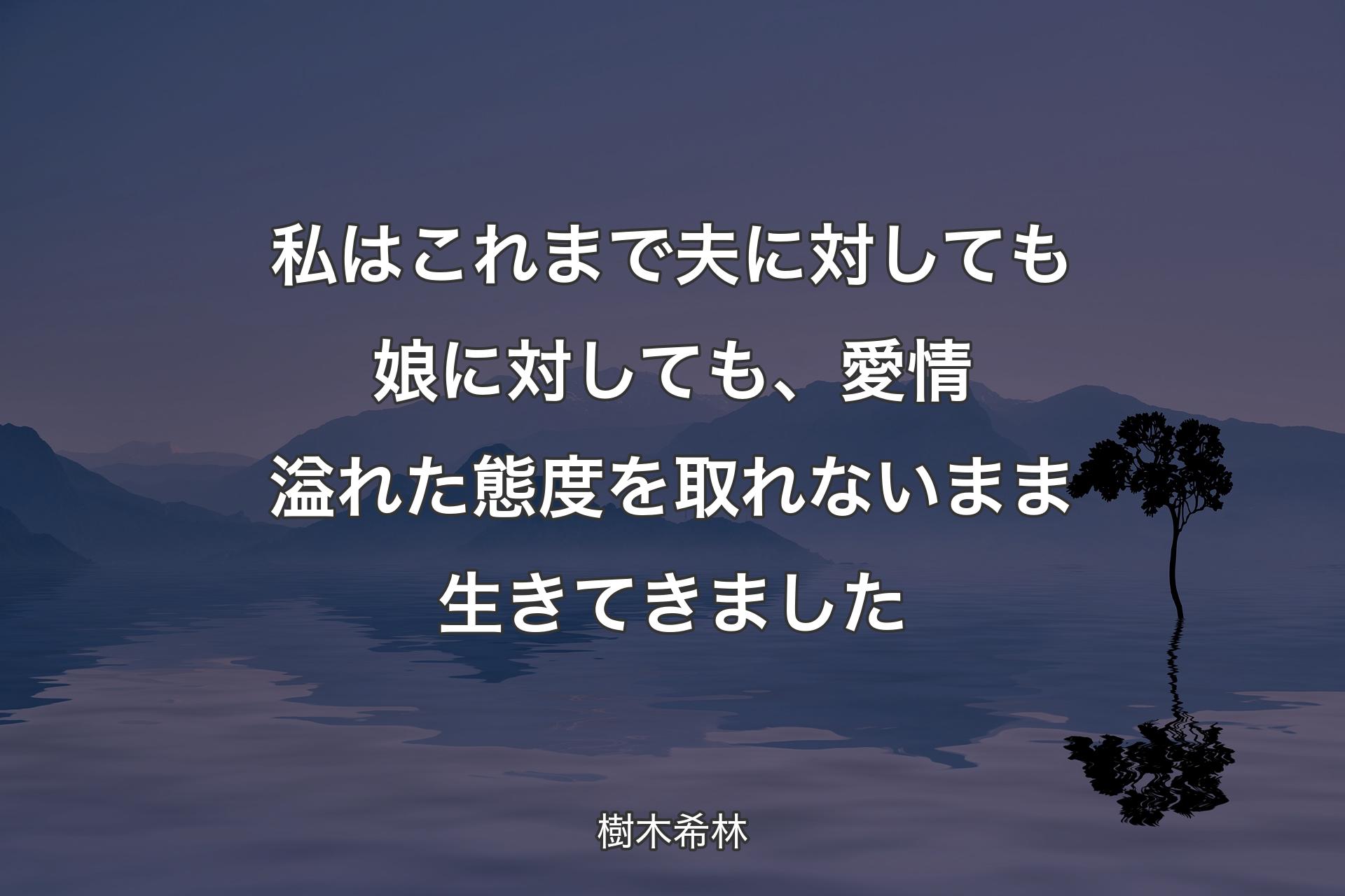 私はこれまで夫に対しても娘に対しても、愛情溢れた態度を取れないまま生きてきました - 樹木希林