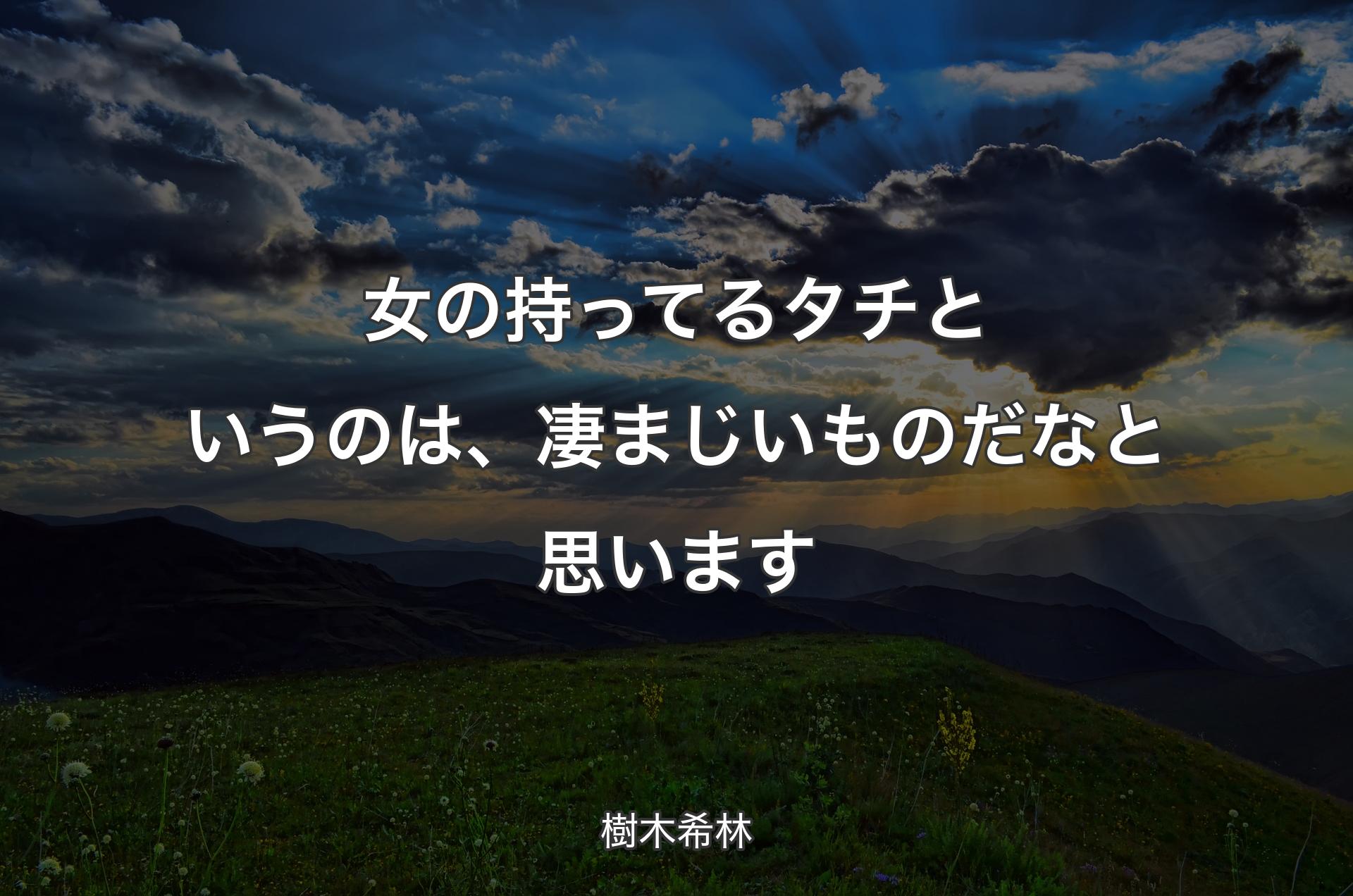 女の持ってるタチというのは、凄まじいものだなと思います - 樹木希林