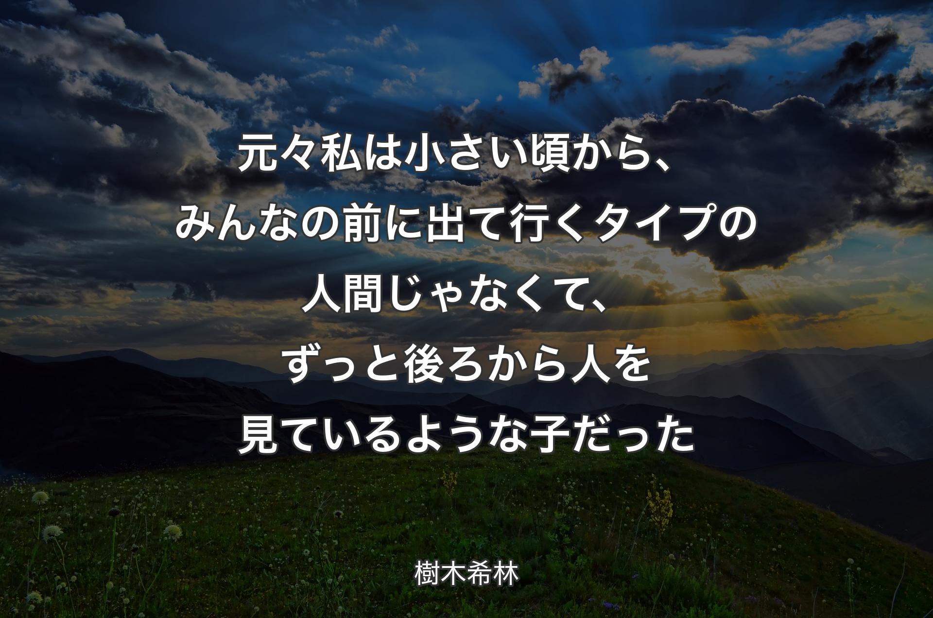 元々私は小さい頃から、みんなの前に出て行くタイプの人間じゃなくて、ずっと後ろから人を見ているような子だった - 樹木希林