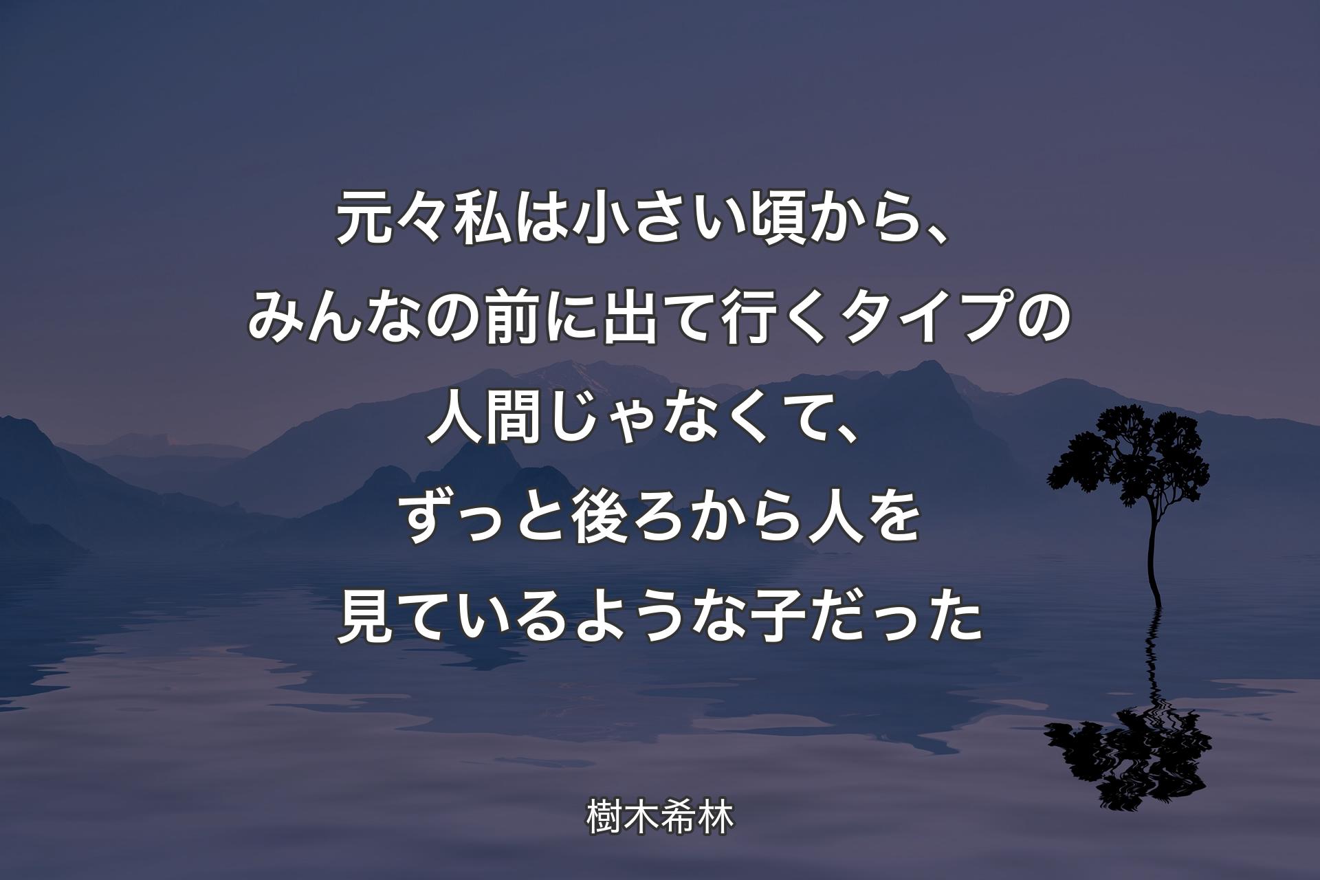 【背景4】元々私は小さい頃から、みんなの前に出て行くタイプの人間じゃなくて、ずっと後ろから人を見ているような子だった - 樹木希林