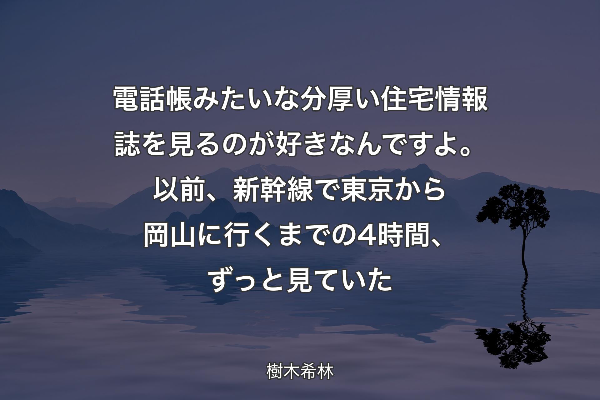 【背景4】電話帳みたいな分厚い住宅情報誌を見るのが好きなんですよ。以前、新幹線で東京から岡山に行くまでの4時間、ずっと見ていた - 樹木希林