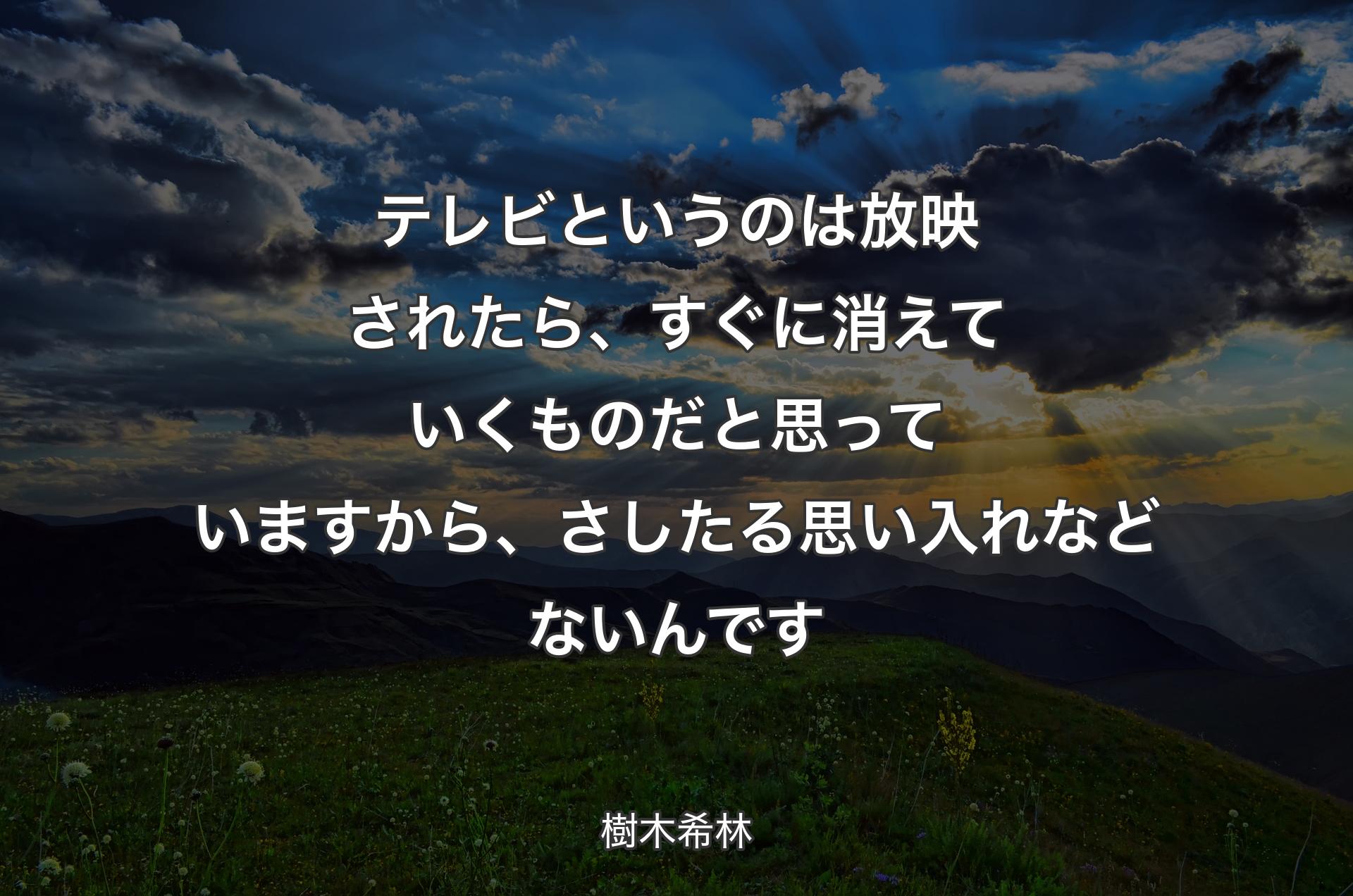 テレビというのは放映されたら、すぐに消えていくものだと思っていますから、さしたる思い入れなどないんです - 樹木希林