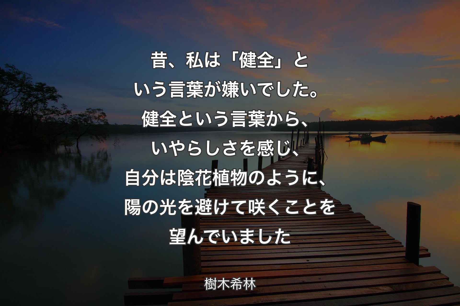 【背景3】昔、私は「健全」という言葉が嫌いでした。健全という言葉から、いやらしさを感じ、自分は陰花植物のように、陽の光を避けて咲くことを望んでいました - 樹木希林