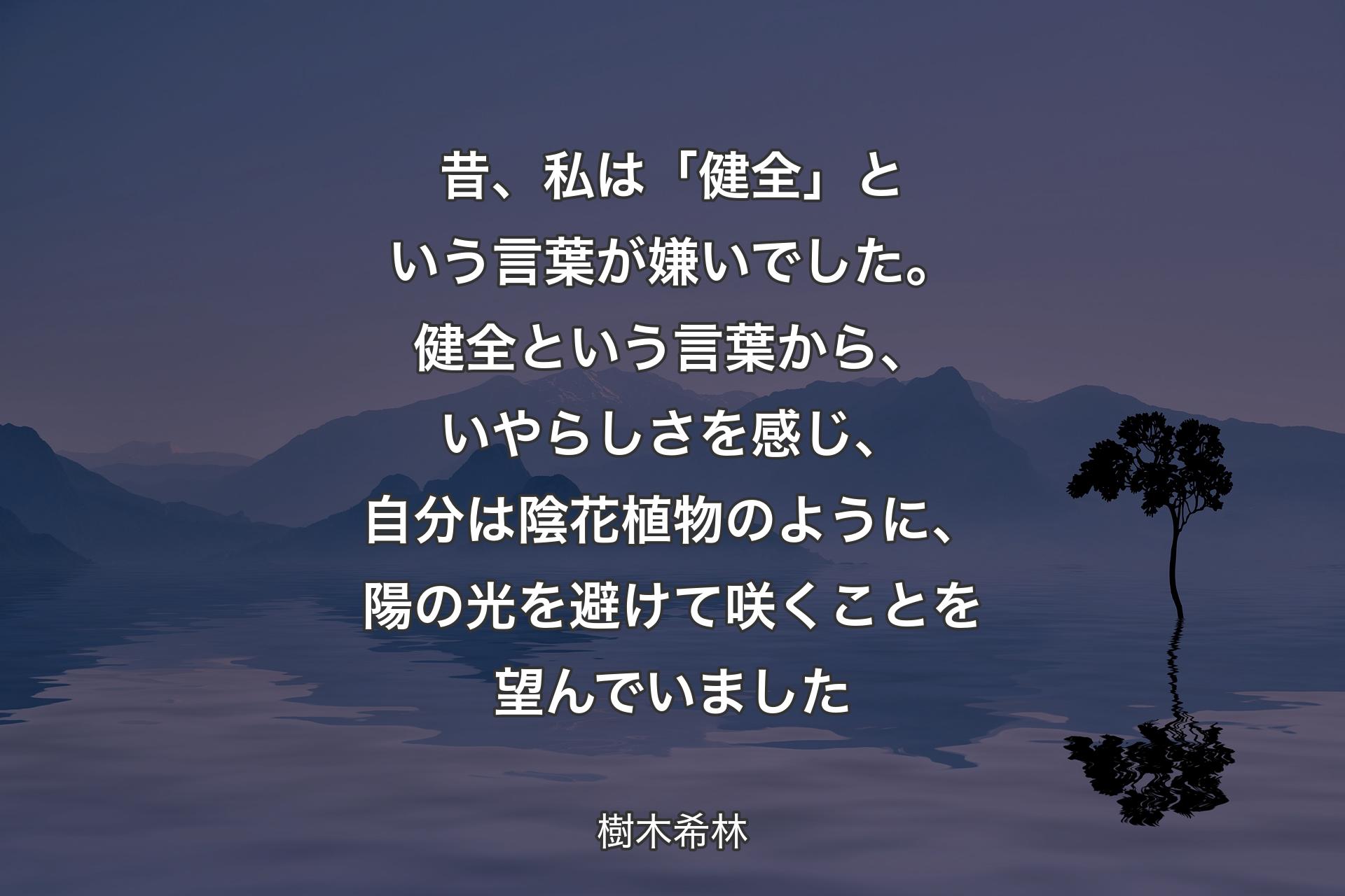 【背景4】昔、私は「健全」という言葉が嫌いでした。健全という言葉から、いやらしさを感じ、自分は陰花植物のように、陽の光を避けて咲くことを望んでいました - 樹木希林