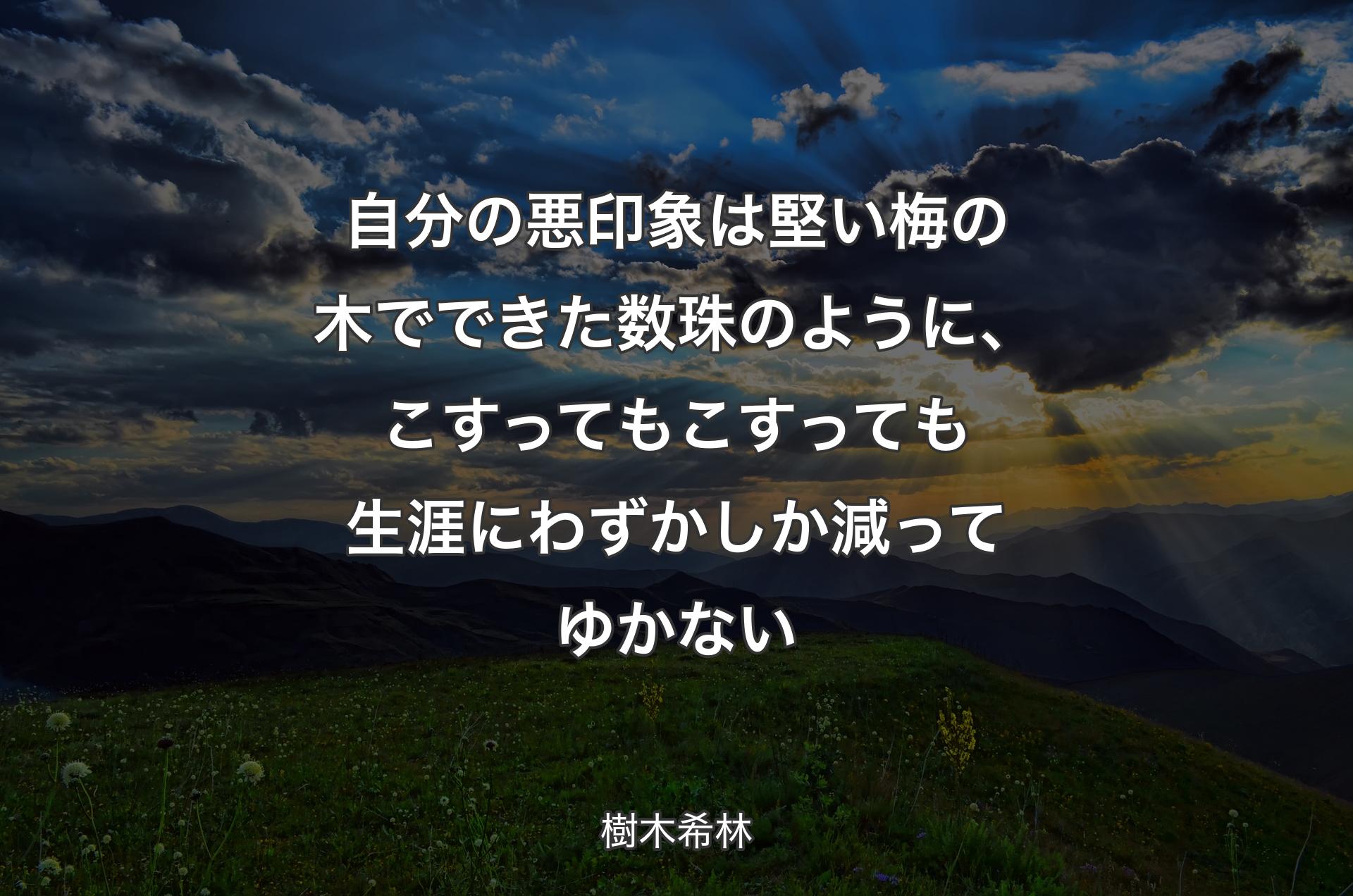 自分の悪印象は堅い梅の木でできた数珠のように、こすってもこすっても生涯にわずかしか減ってゆかない - 樹木希林