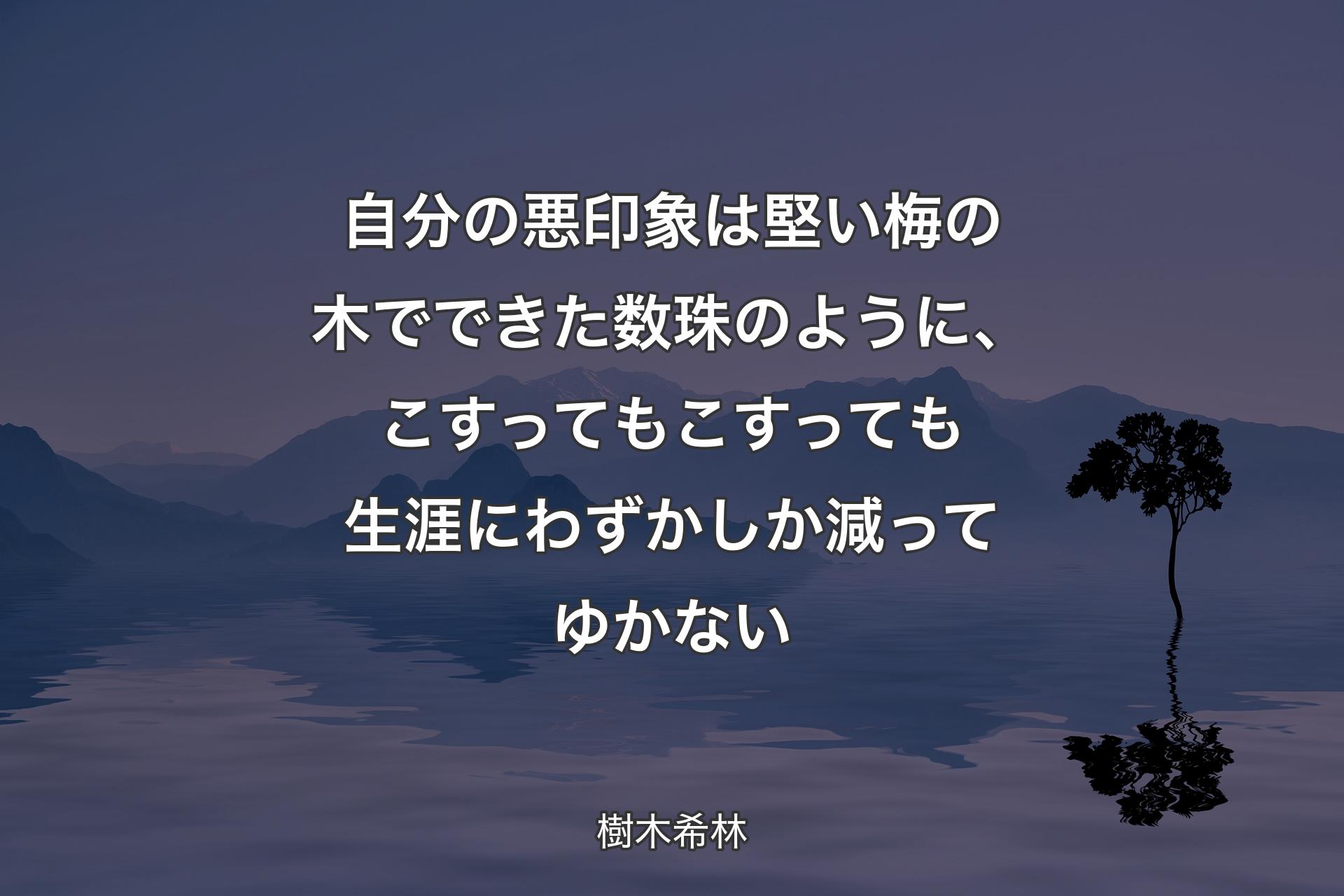 【背景4】自分の悪印象は堅い梅の木でできた数珠のように、こすってもこすっても生涯にわずかしか減ってゆかない - 樹木希林