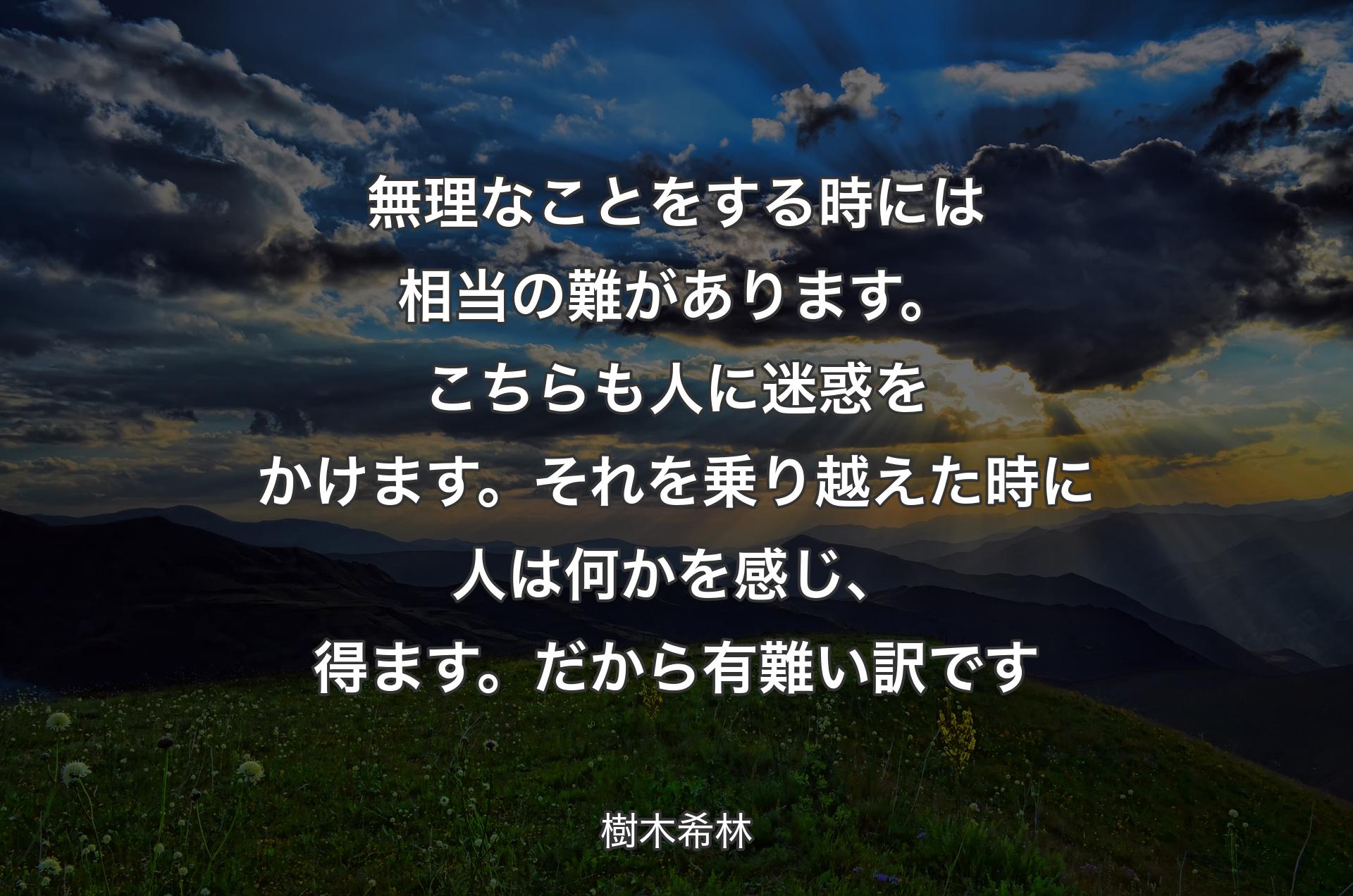 無理なことをする時には相当の難があります。こちらも人に迷惑をかけます。それを乗り越えた時に人は何かを感じ、得ます。だから有難い訳です - 樹木希林