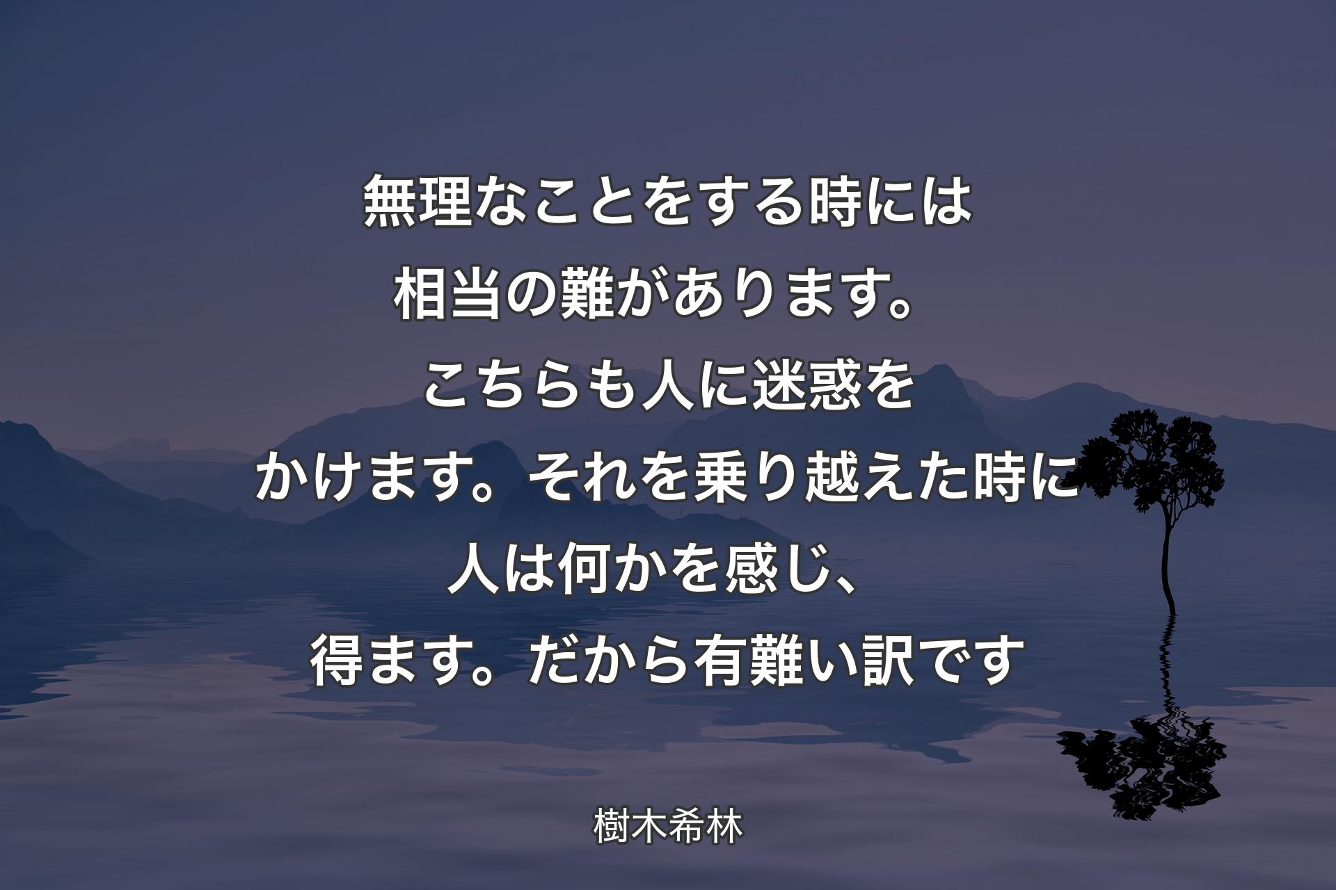 【背景4】無理なことをする時には相当の難があります。こちらも人に迷惑をかけます。それを乗り越えた時に人は何かを感じ、得ます。だから有難い訳です - 樹木希林