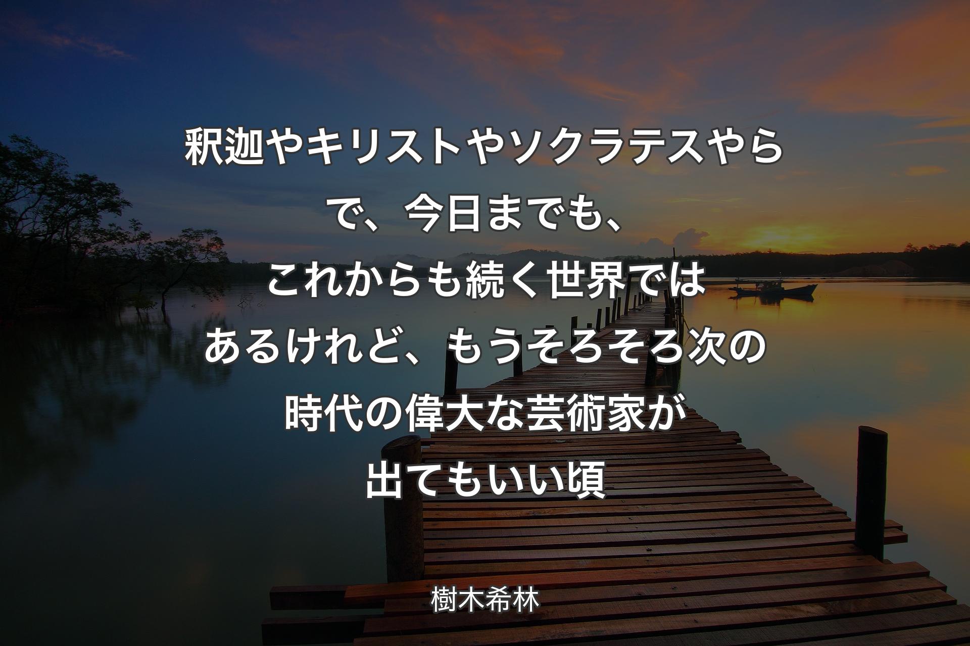 【背景3】釈迦やキリストやソクラテスやらで、今日までも、これからも続く世界ではあるけれど、もうそろそろ次の時代の偉大な芸術家が出てもいい頃 - 樹木希林