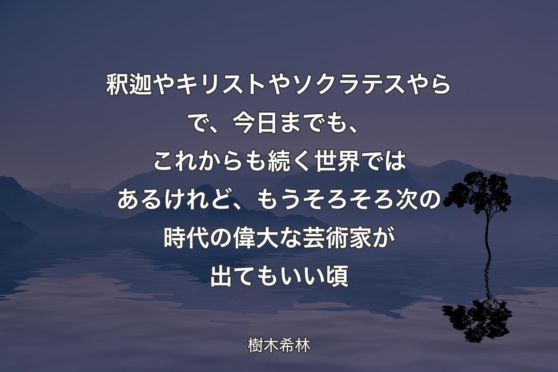 【背景4】釈迦やキリストやソクラテスやらで、今日までも、これからも続く世界ではあるけれど、もうそろそろ次の時代の偉大な芸術家が出てもいい頃 - 樹木希林