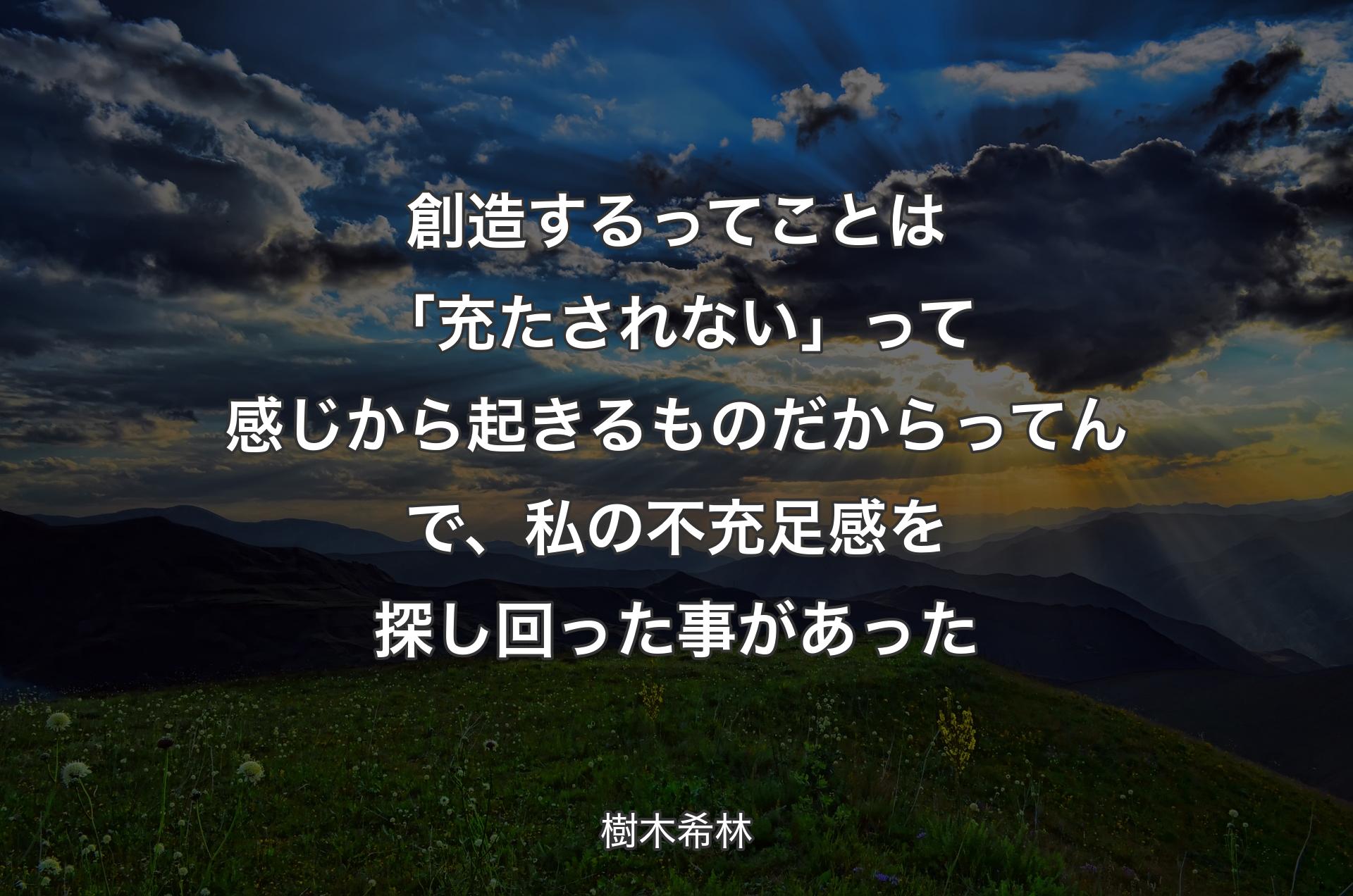 創造するってことは「充たされない」って感じから起きるものだからってんで、私の不充足感を探し回った事があった - 樹木希林