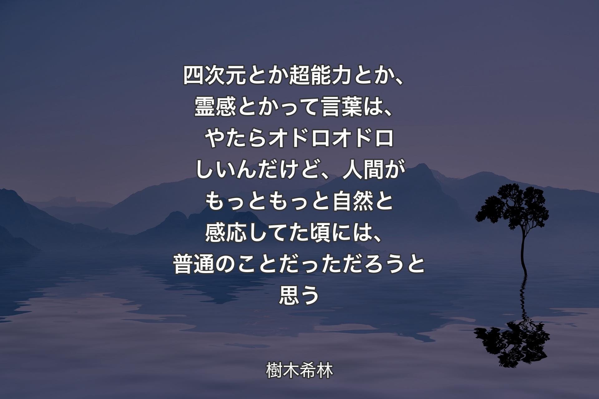 四次元とか超能力とか、霊感とかって言葉は、やたらオドロオドロしいんだけど、人間がもっともっと自然と感応してた頃には、普通のことだっただろうと思う - 樹木希林