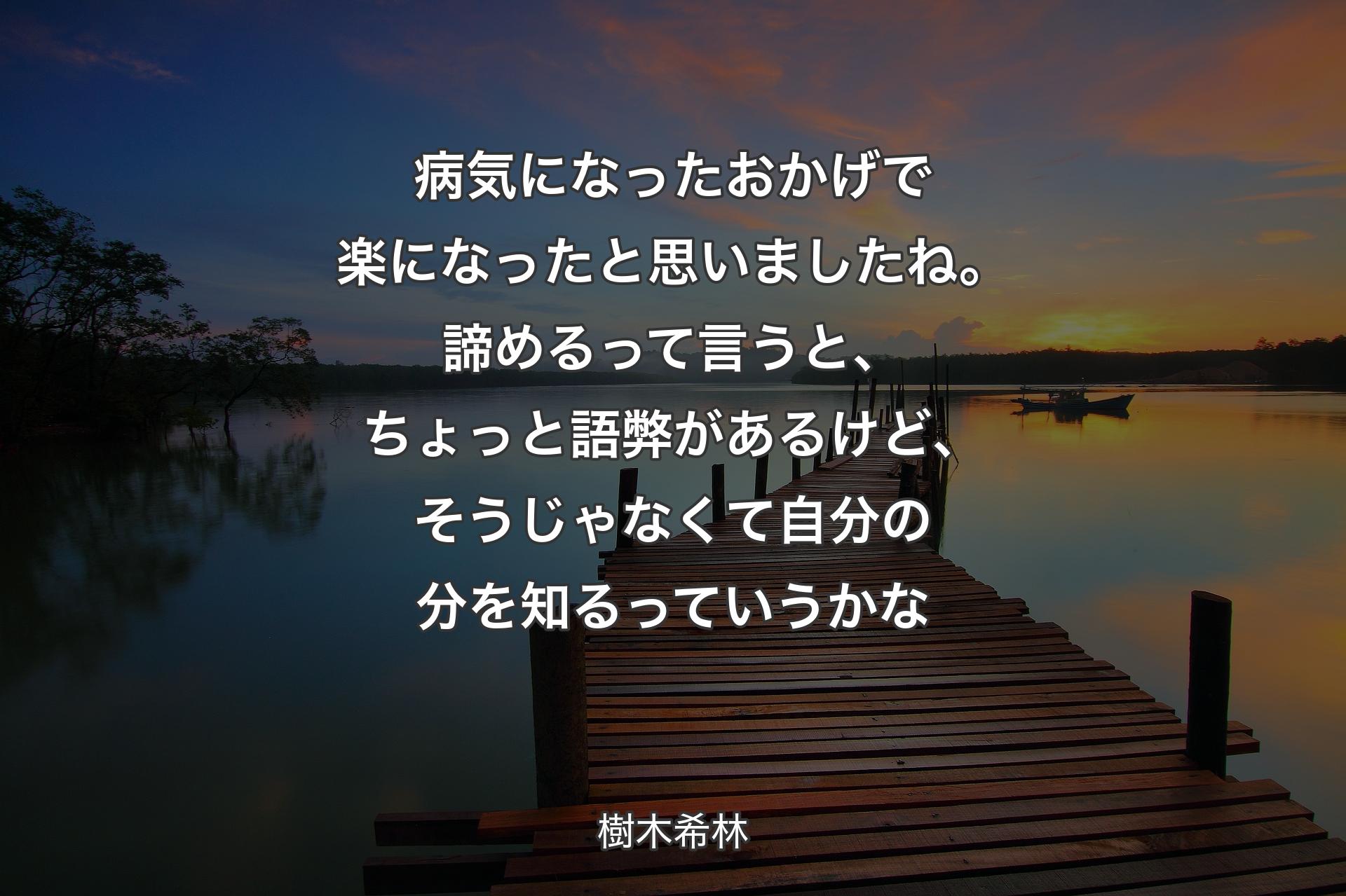 病気になったおかげで楽に�なったと思いましたね。諦めるって言うと、ちょっと語弊があるけど、そうじゃなくて自分の分を知るっていうかな - 樹木希林