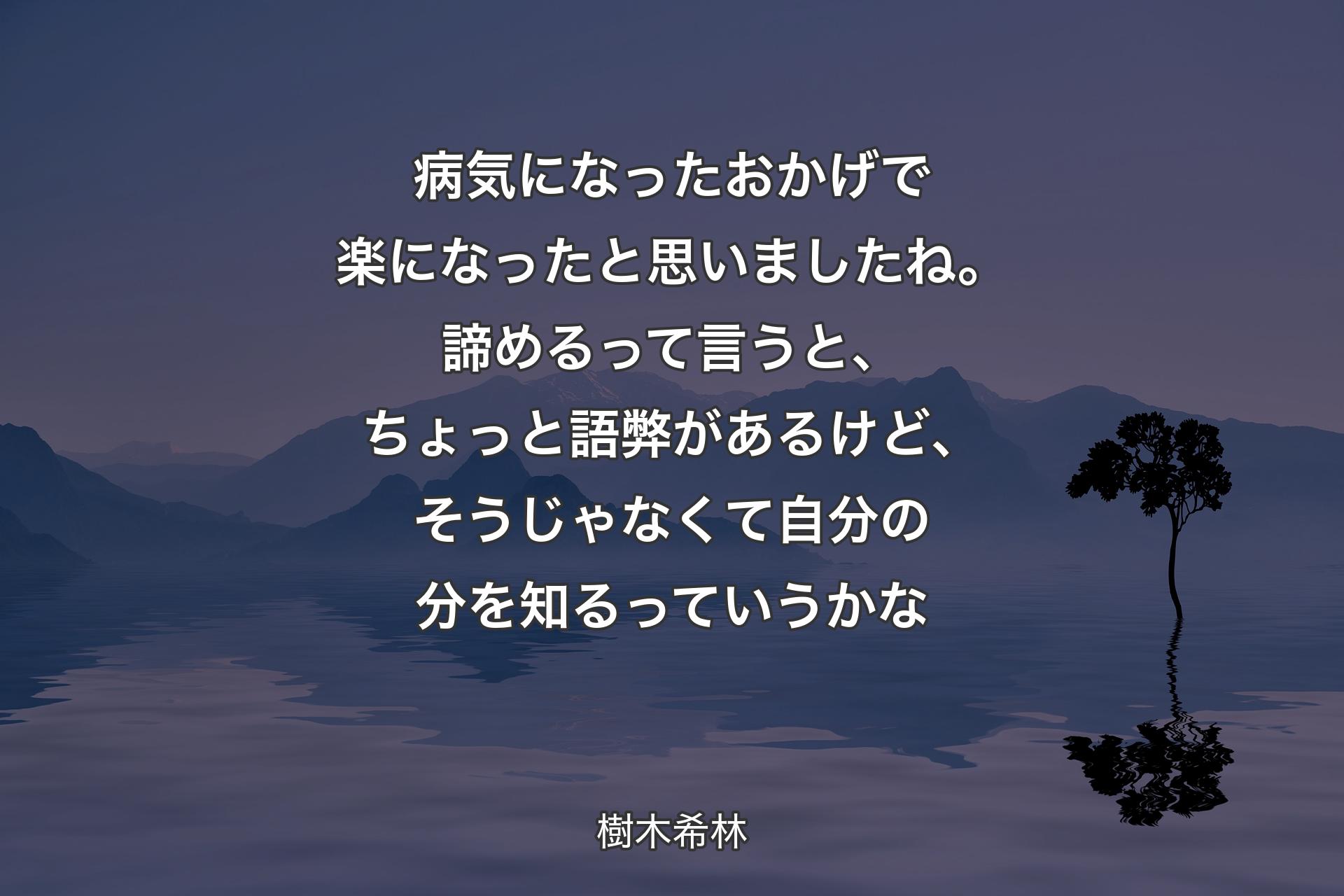 【背景4】病気になったおかげで楽になったと思いましたね。諦めるって言うと、ちょっと語弊があるけど、そうじゃなくて自分の分を知るっていうかな - 樹木希林