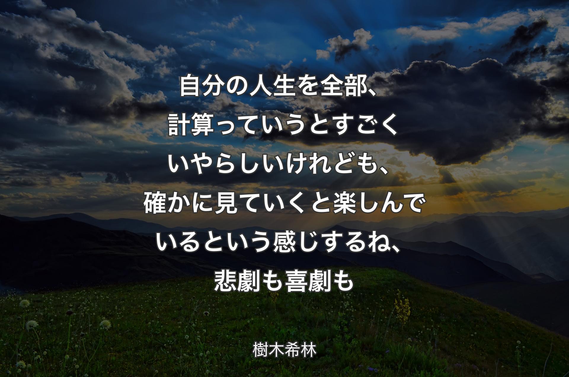 自分の人生を全部、計算っていうとすごくいやらしいけれども、確かに見ていくと楽しんでいるという感じするね、悲劇も喜劇も - 樹木希林