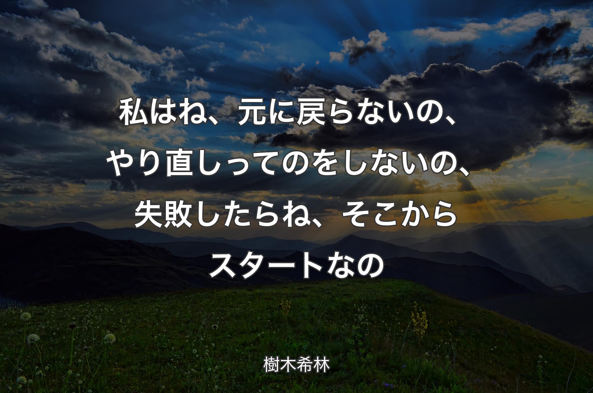 私はね、元に戻らないの、やり直しってのをしないの、失敗したらね、そこからスタートなの - 樹木希林