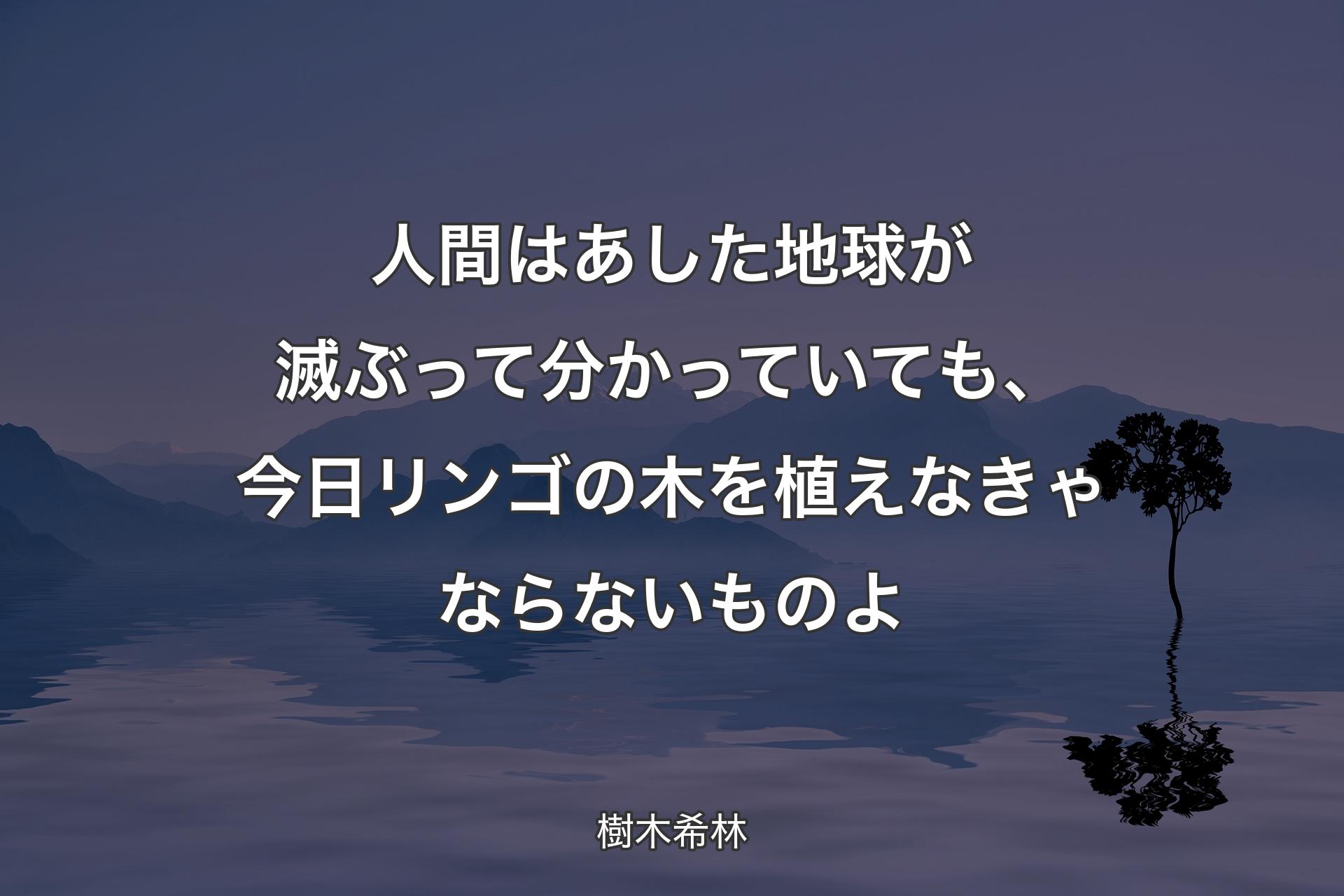 人間はあした地球が滅ぶって分かっていても、今日リンゴの木を植えなきゃならないものよ - 樹木希林