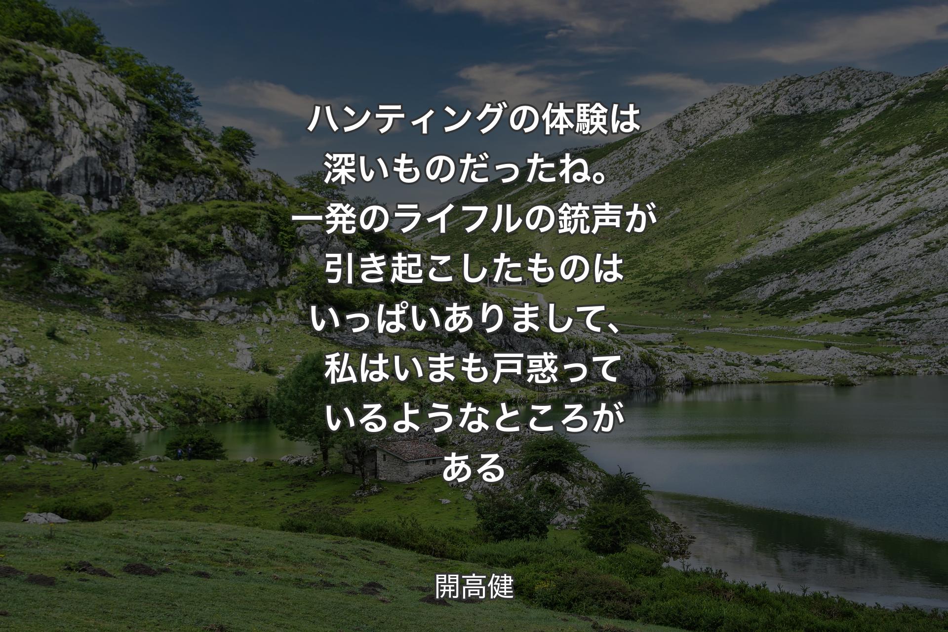 【背景1】ハンティングの体験は深いものだったね。一発のライフルの銃声が引き起こしたものはいっぱいありまして、私はいまも戸惑っているようなところがある - 開高健