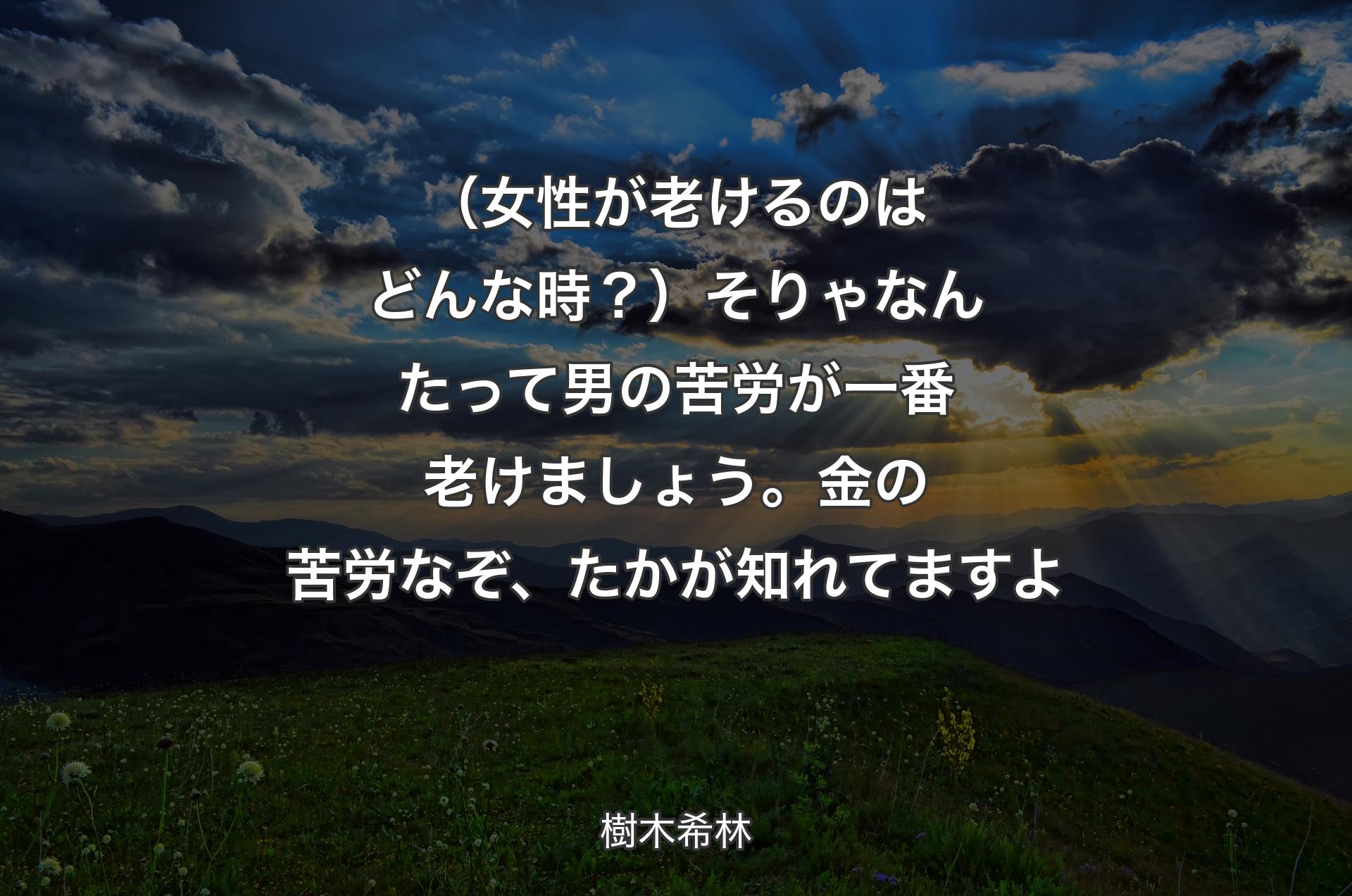 （女性が老けるのはどんな時？）そりゃなんたって男の苦労が一番老けましょう。金の苦労なぞ、たかが知れてますよ - 樹木希林