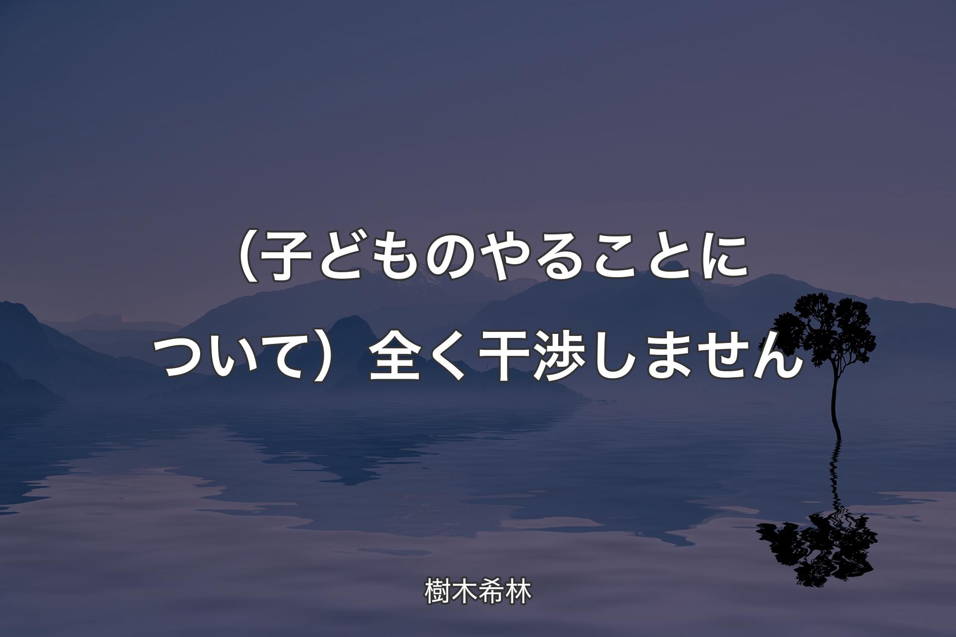 【背景4】（子どものやることについて）全く干渉しません - 樹木希林