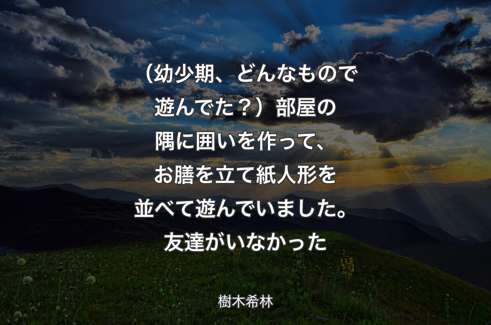 （幼少期、どんなもので遊んでた？）部屋の隅に囲いを作って、お膳を立て紙人形を並べて遊んでいました。友達がいなかった - 樹木希林