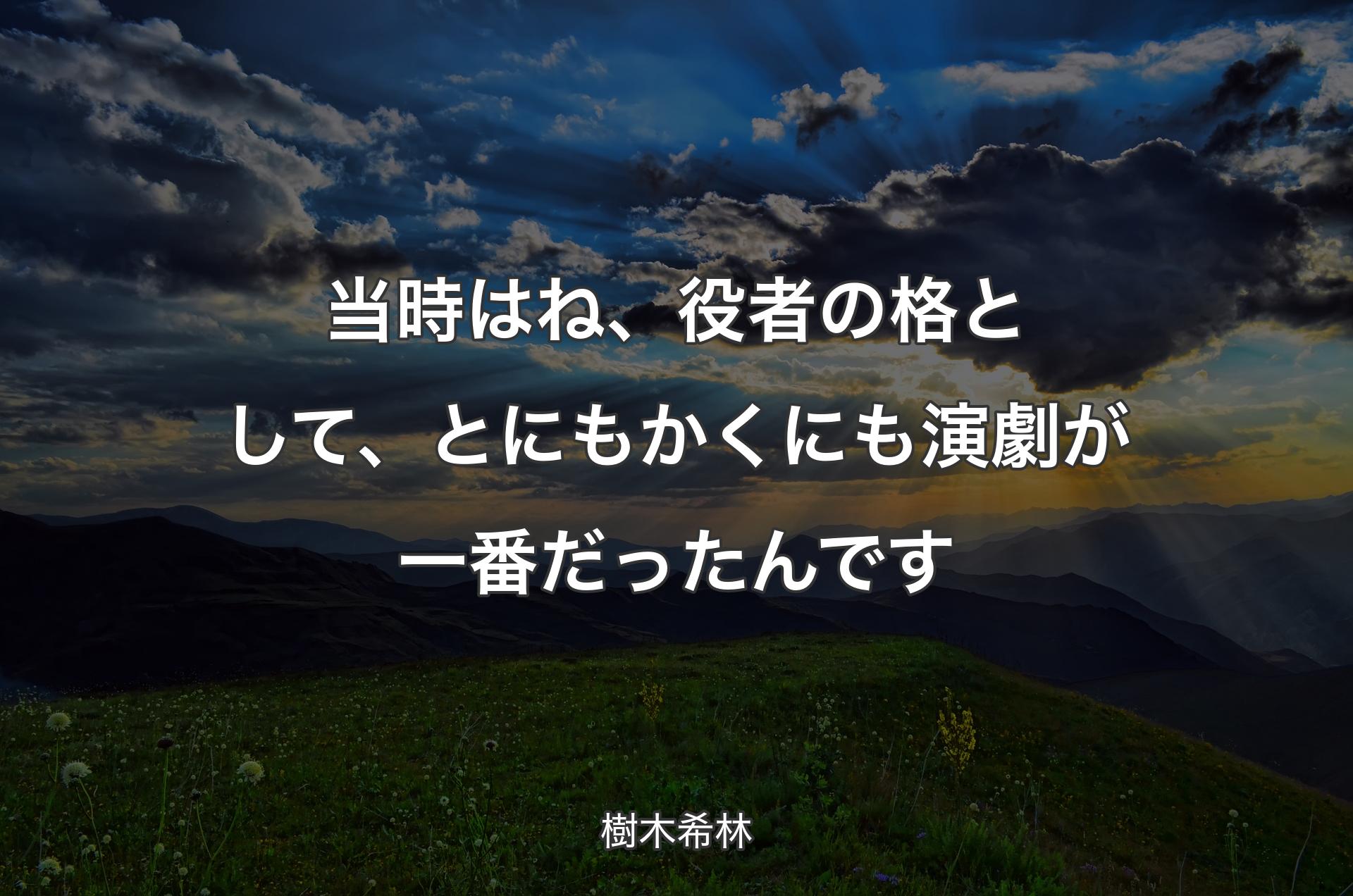 当時はね、役者の格として、とにもかくにも演劇が一番だったんです - 樹木希林