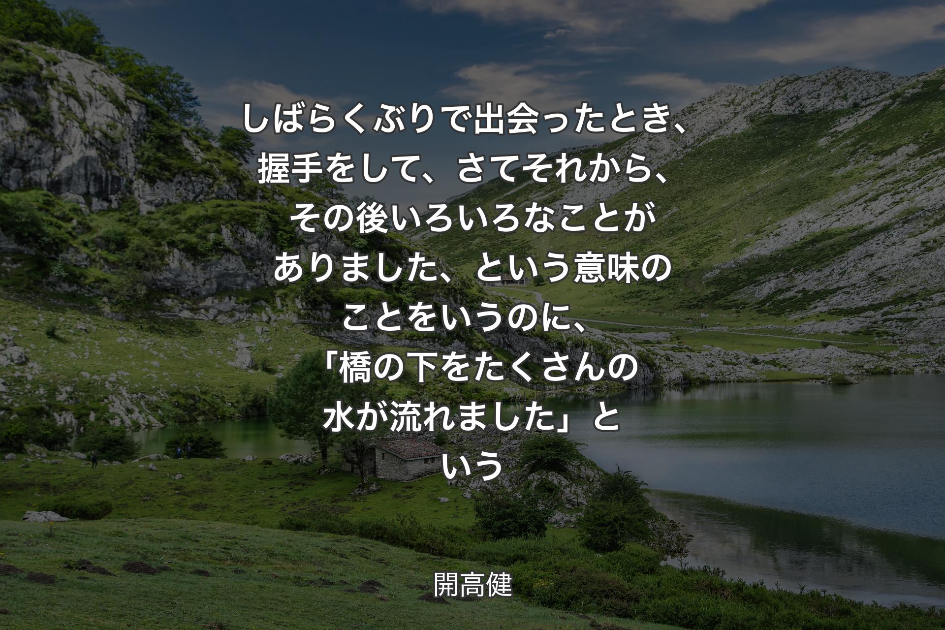 【背景1】しばらくぶりで出会ったとき、握手をして、さてそれから、その後いろいろなことがありました、という意味のことをいうのに、「橋の下をたくさんの水が流れました」という - 開高健