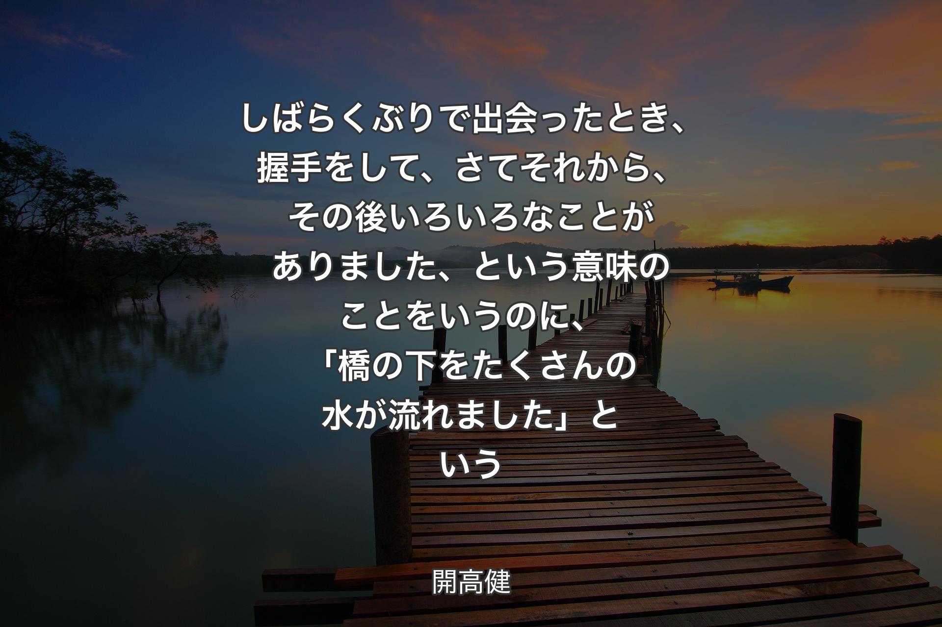 しばらくぶりで出会ったとき、握手をして、さてそれから、その後いろいろなことがありました、という意味のことをいうのに、「橋の下をたくさんの水が流れました」という - 開高健