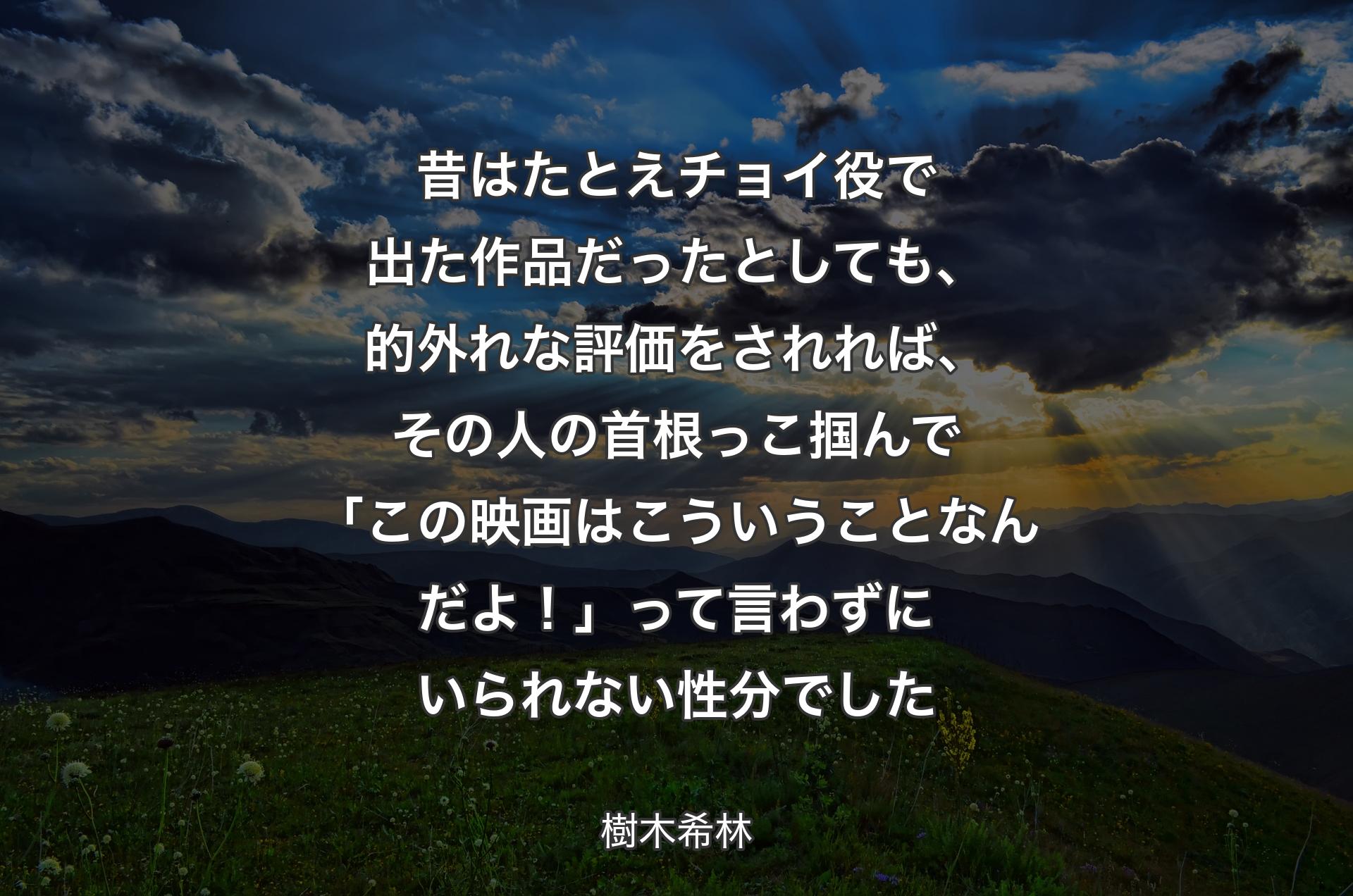 昔はたとえチョイ役で出た作品だったとしても、的外れな評価をされれば、その人の首根っこ掴んで「この映画はこういうことなんだよ！」って言わずにいられない性分でした - 樹木希林