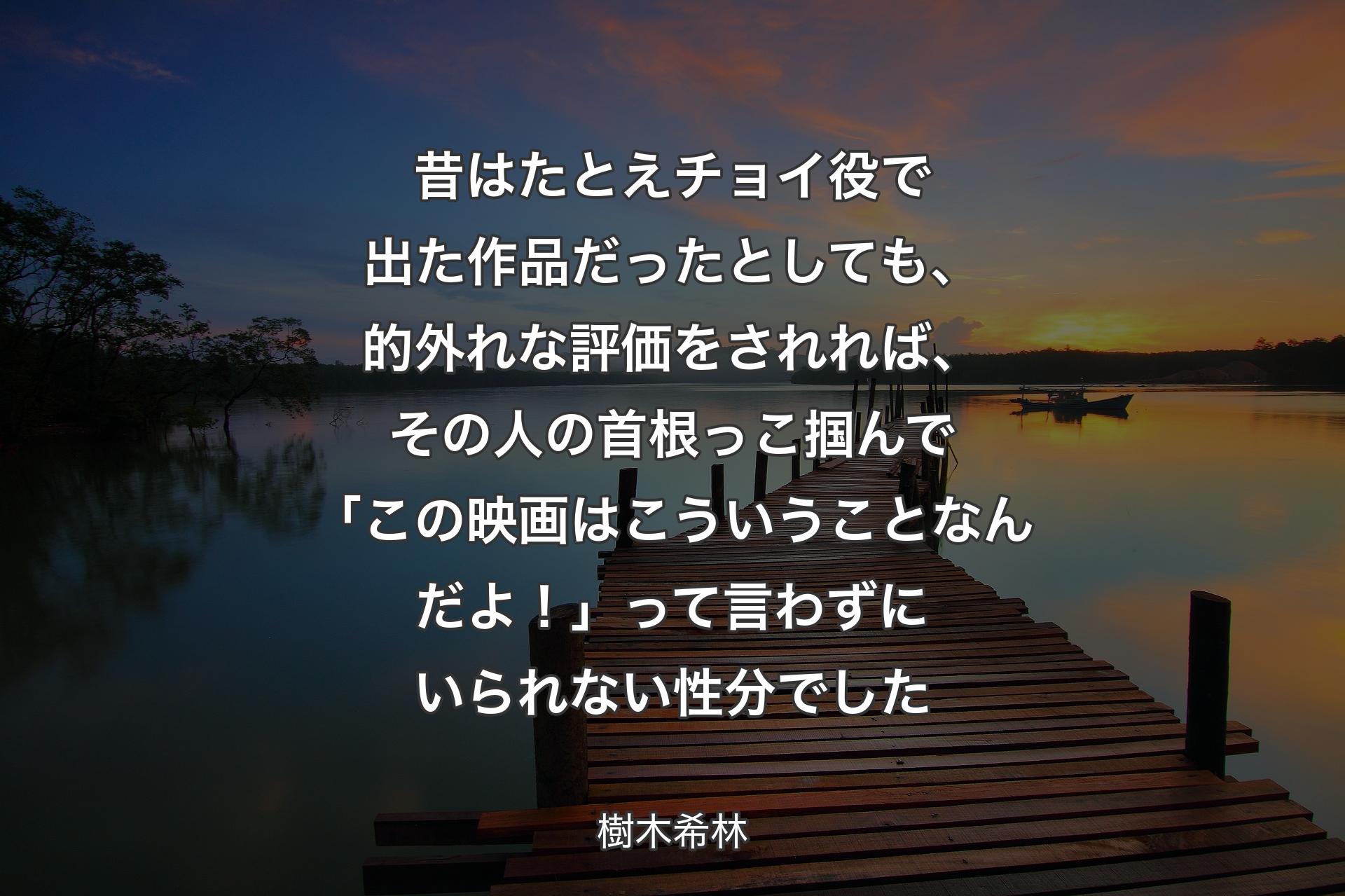 昔はたとえチョイ役で出た作品だったとしても、的外れな評価をされれば、その人の首根っこ掴んで「この映画はこういうことなんだよ！」って言わずにいられない性分でした - 樹木希林