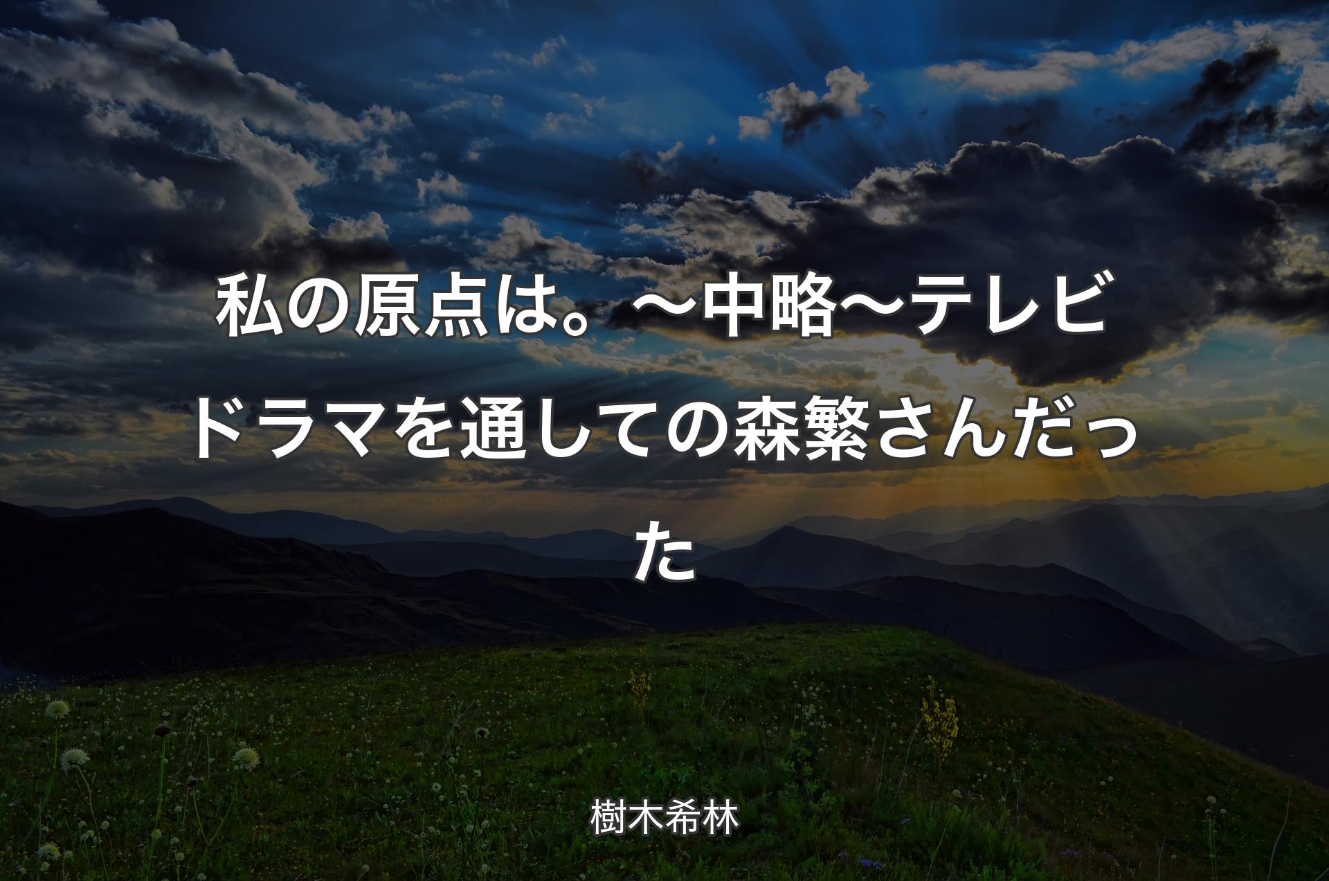 私の原点は。～中略～ テレビドラマを通しての森繁さんだった - 樹木希林