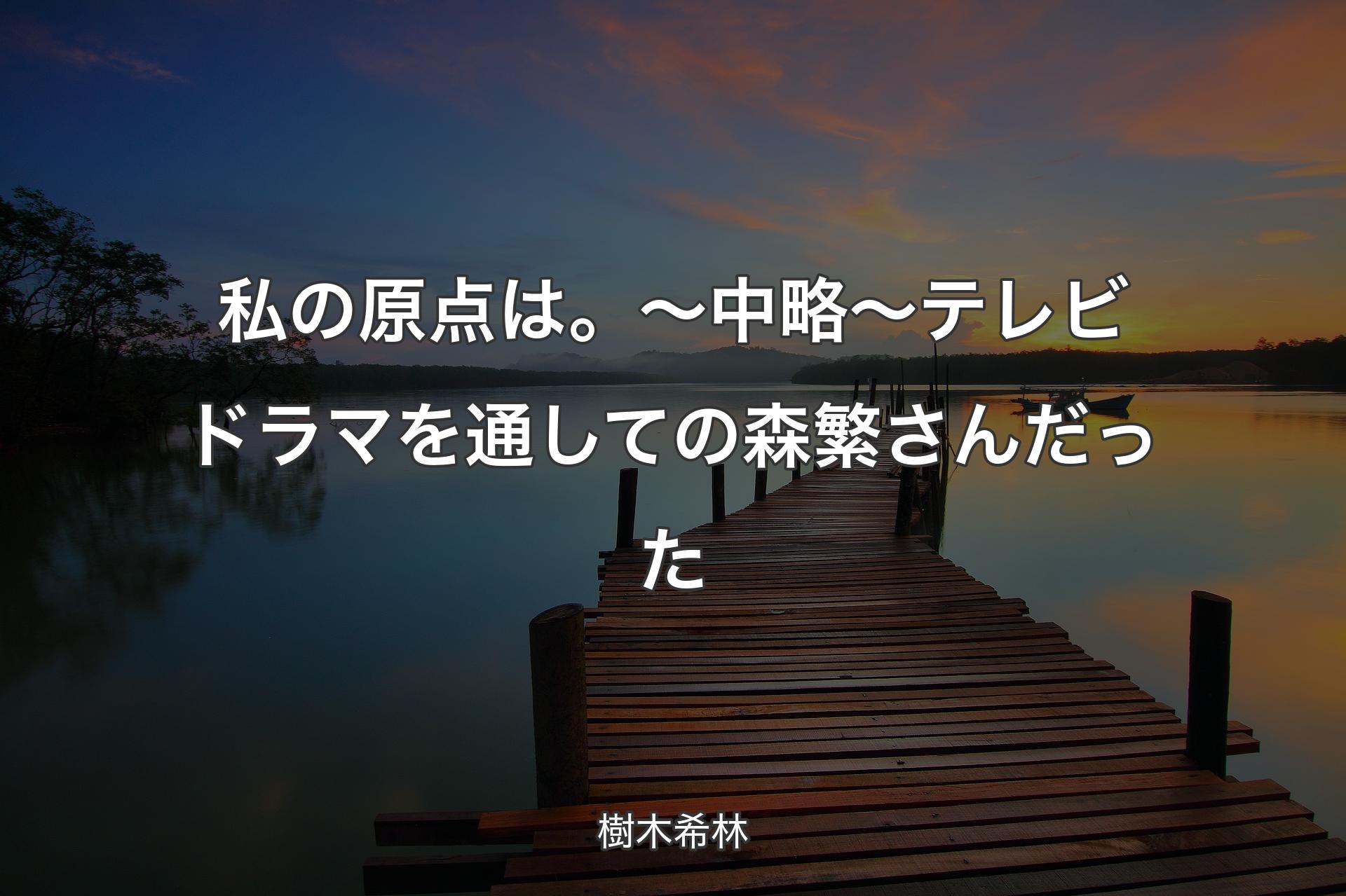 【背景3】私の原点は。～中略～ テレビドラマを通しての森繁さんだった - 樹木希林