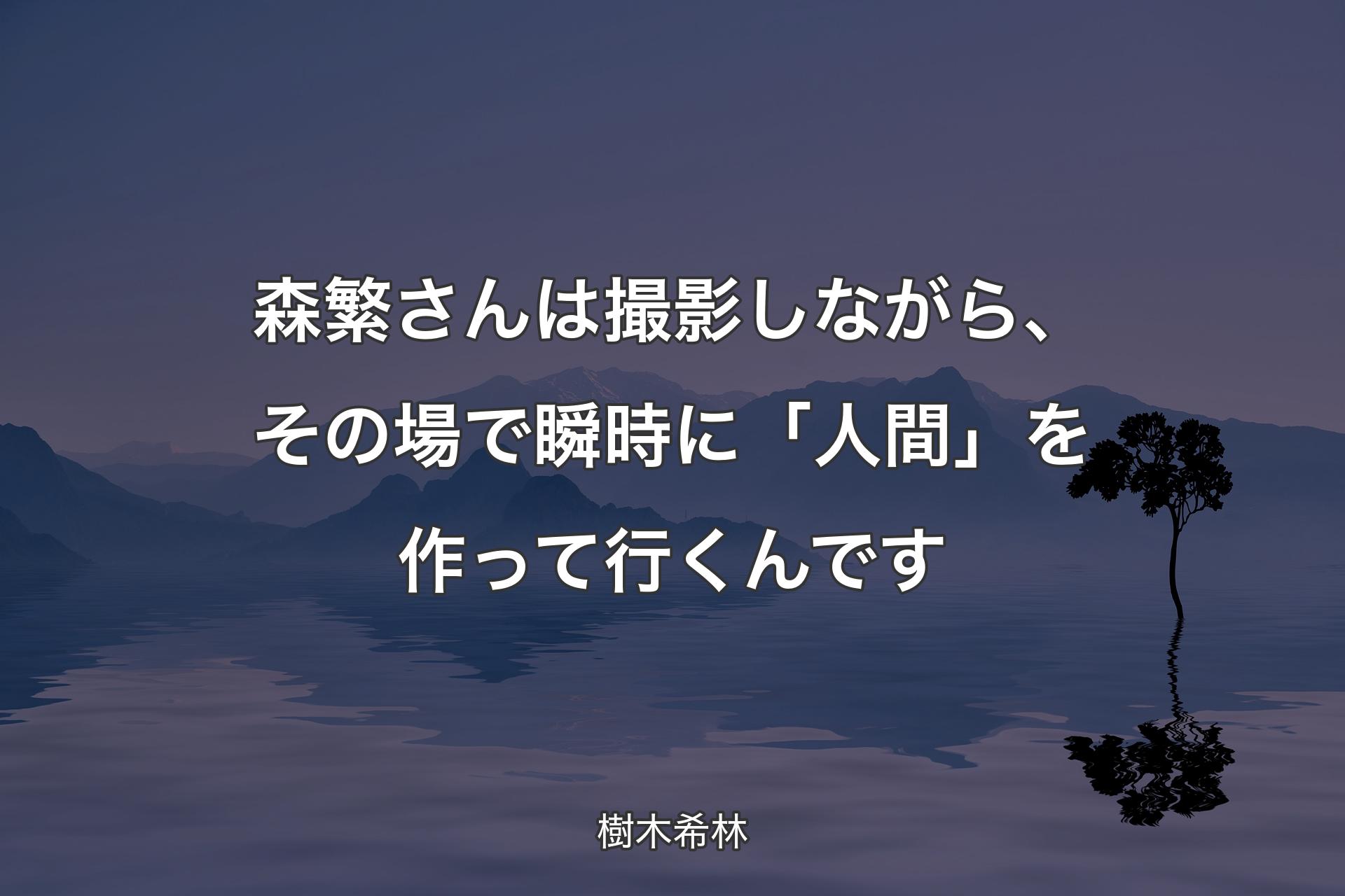 【背景4】森繁さんは撮影しながら、その場で瞬時に「人間」を作って行くんです - 樹木希林