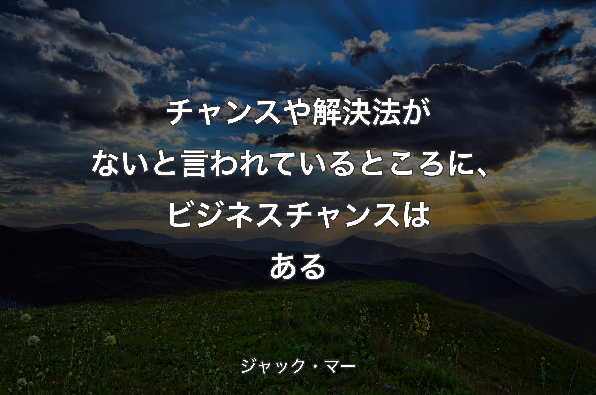 チャンスや解決法がないと言われているところに、ビジネスチャンスはある - ジャック・マー