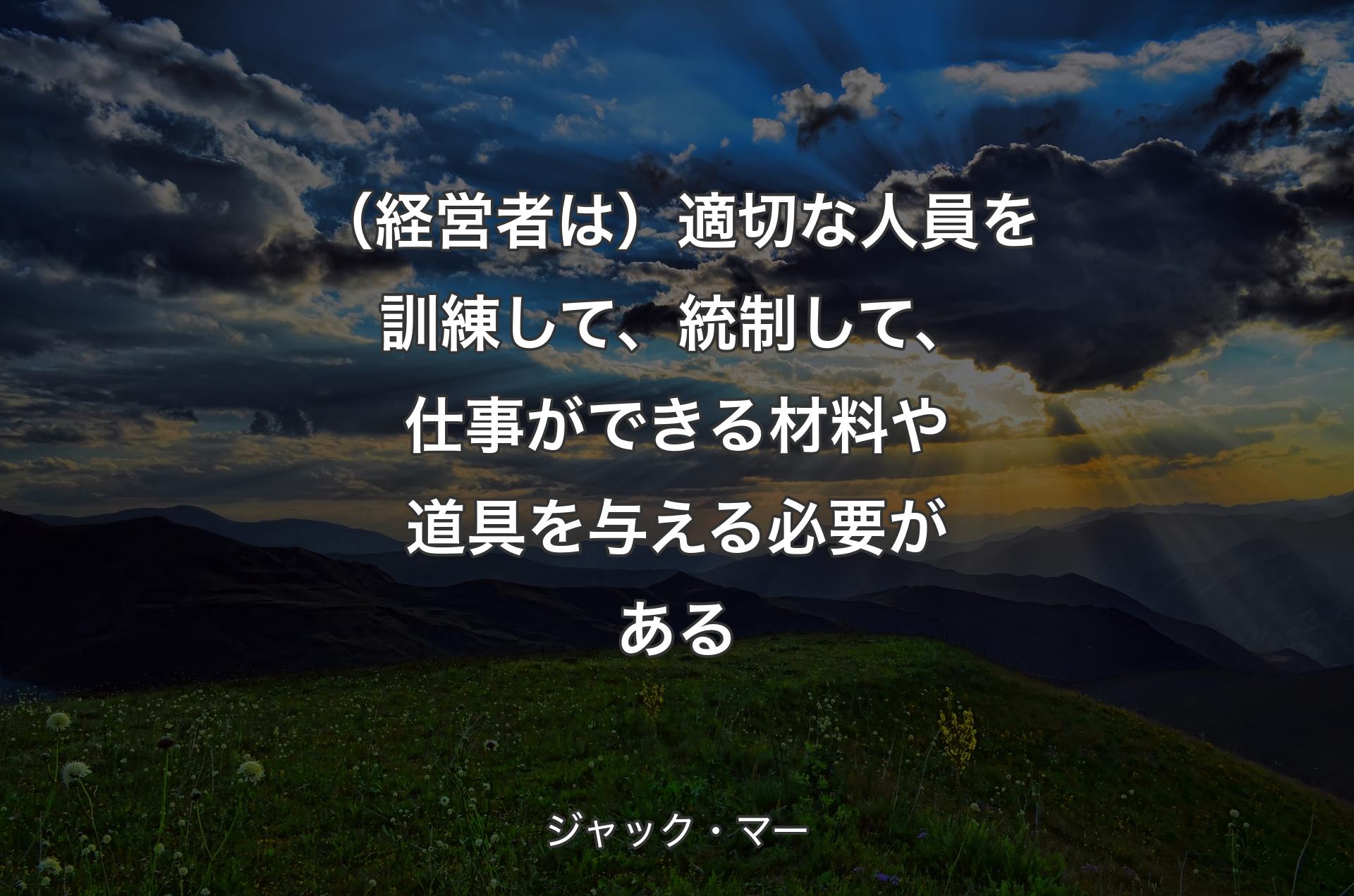 （経営者は）適切な人員を訓練して、統制して、仕事ができる材料や道具を与える必要がある - ジャック・マー