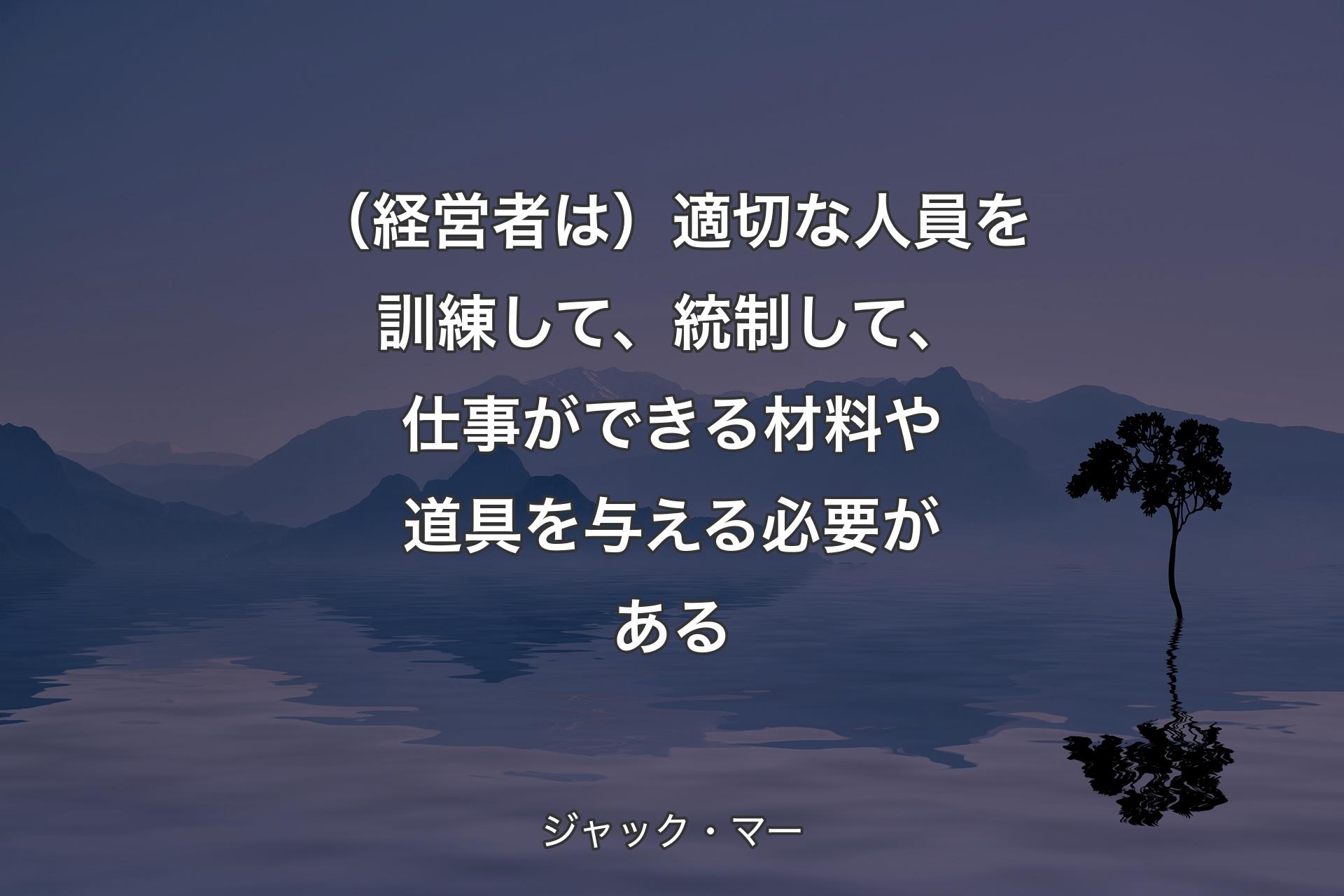 【背景4】（経営者は）適切な人員を訓練して、統制して、仕事ができる材料や道具を与える必要がある - ジャック・マー