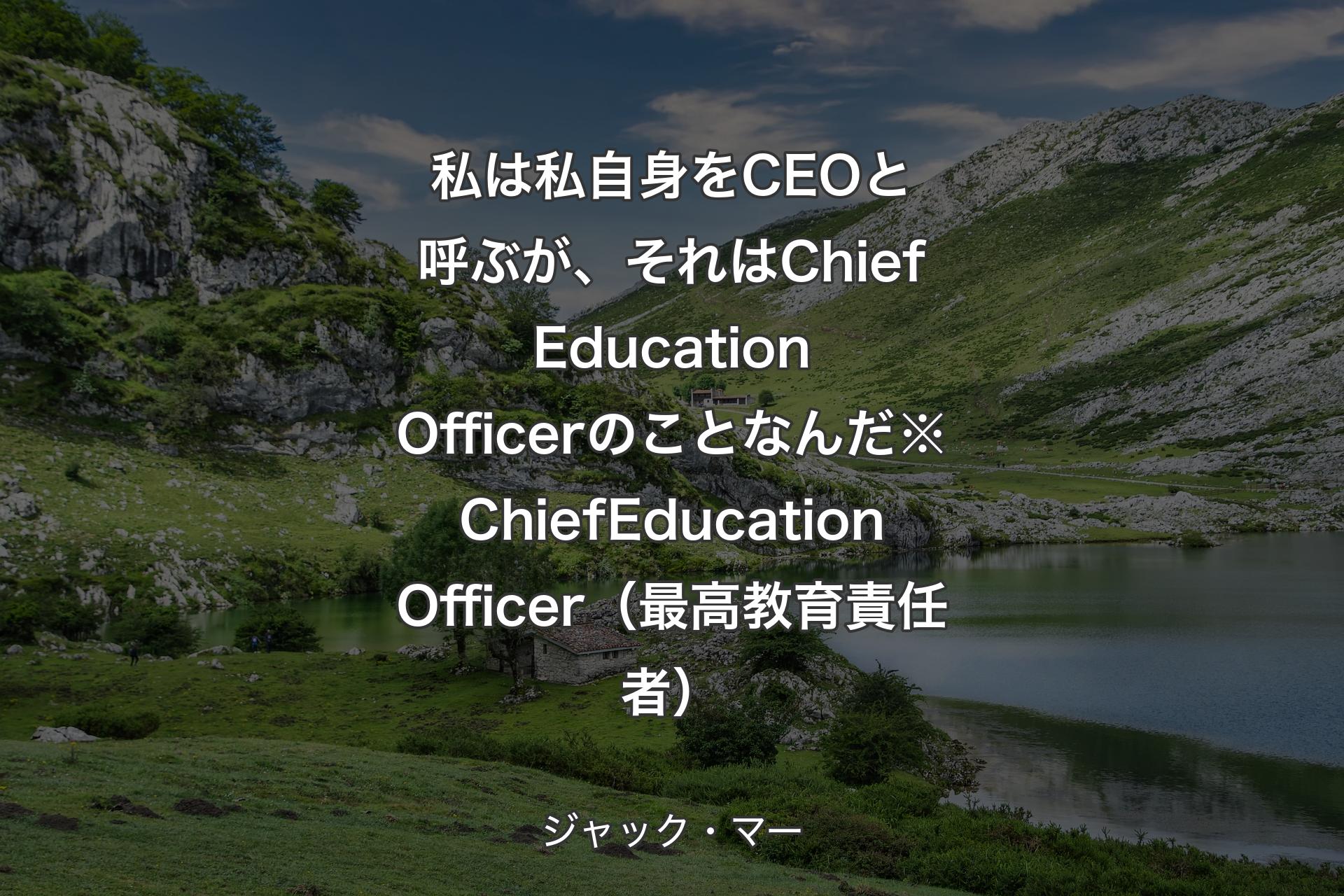 私は私自身をCEOと呼ぶが、それはChief Education Officerのことなんだ※Chief Education Officer（最高教育責任者） - ジャック・マー