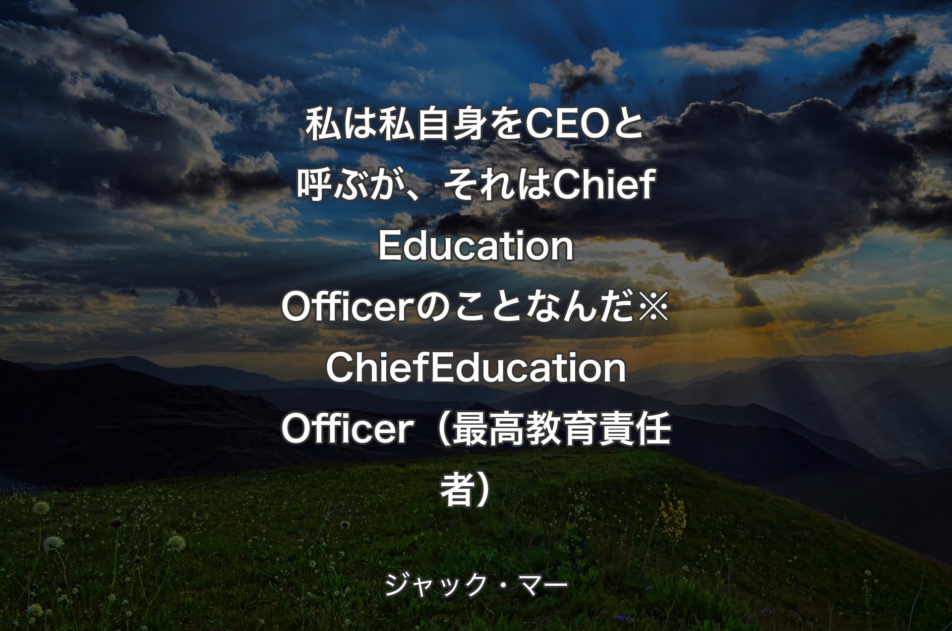 私は私自身をCEOと呼ぶが、それはChief Education Officerのことなんだ※Chief Education Officer（最高教育責任者） - ジャック・マー