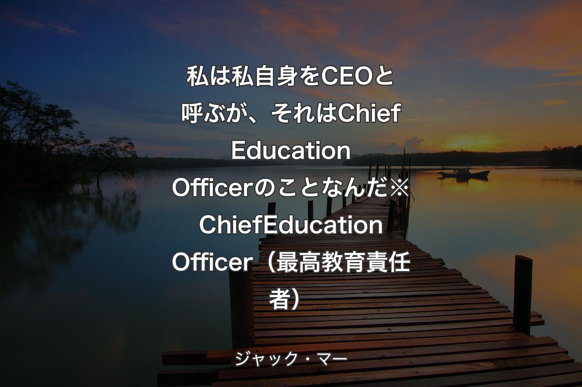 私は私自身をCEOと呼ぶが、それはChief Education Officerのことなんだ※Chief Education Officer（最高教育責任者） - ジャック・マー