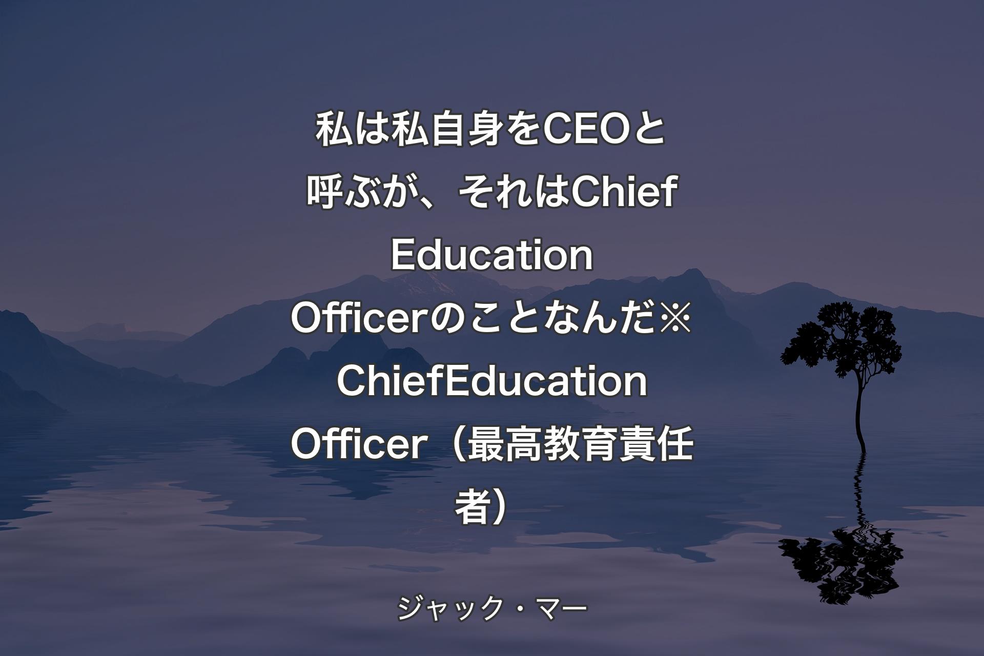 【背景4】私は私自身をCEOと呼ぶが、それはChief Education Officerのことなんだ※Chief Education Officer（最高教育責任者） - ジャック・マー