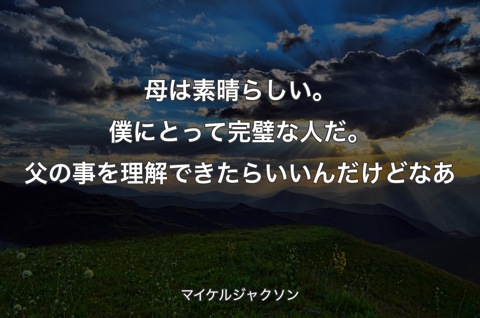 母は素晴らしい。僕にとって完璧な人だ。父の事を理解できたらいいんだけどなあ - マイケルジャクソン