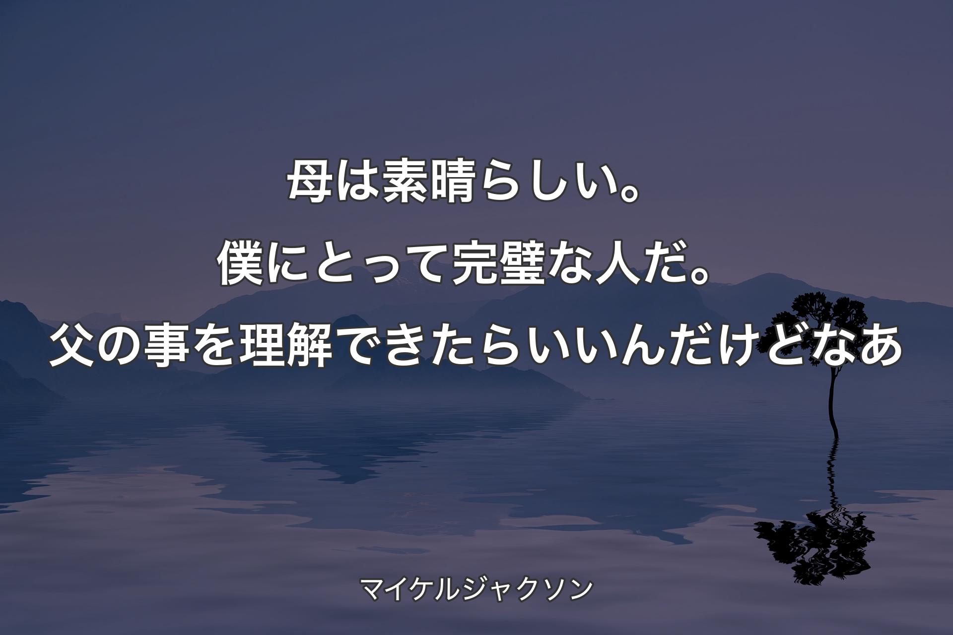 母は素晴らしい。僕にとって完璧な人だ。父の事を理解できたらいいんだけどなあ - マイケルジャクソン