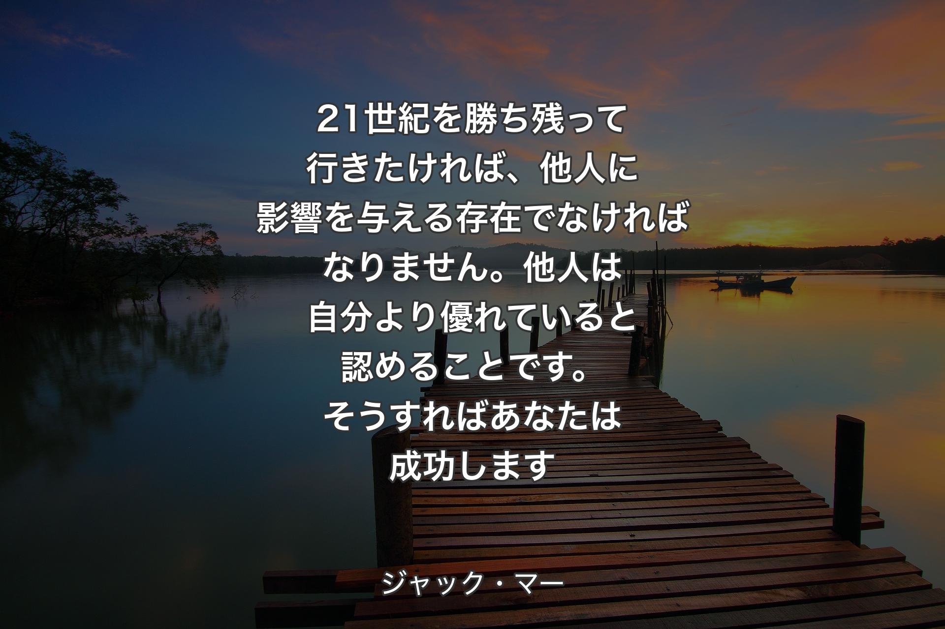 21世紀を勝ち残って行きたければ、他人に影響を与える存在でなければなりません。他人は自分より優れていると認めることです。そうすればあなたは成功します - ジャック・マー