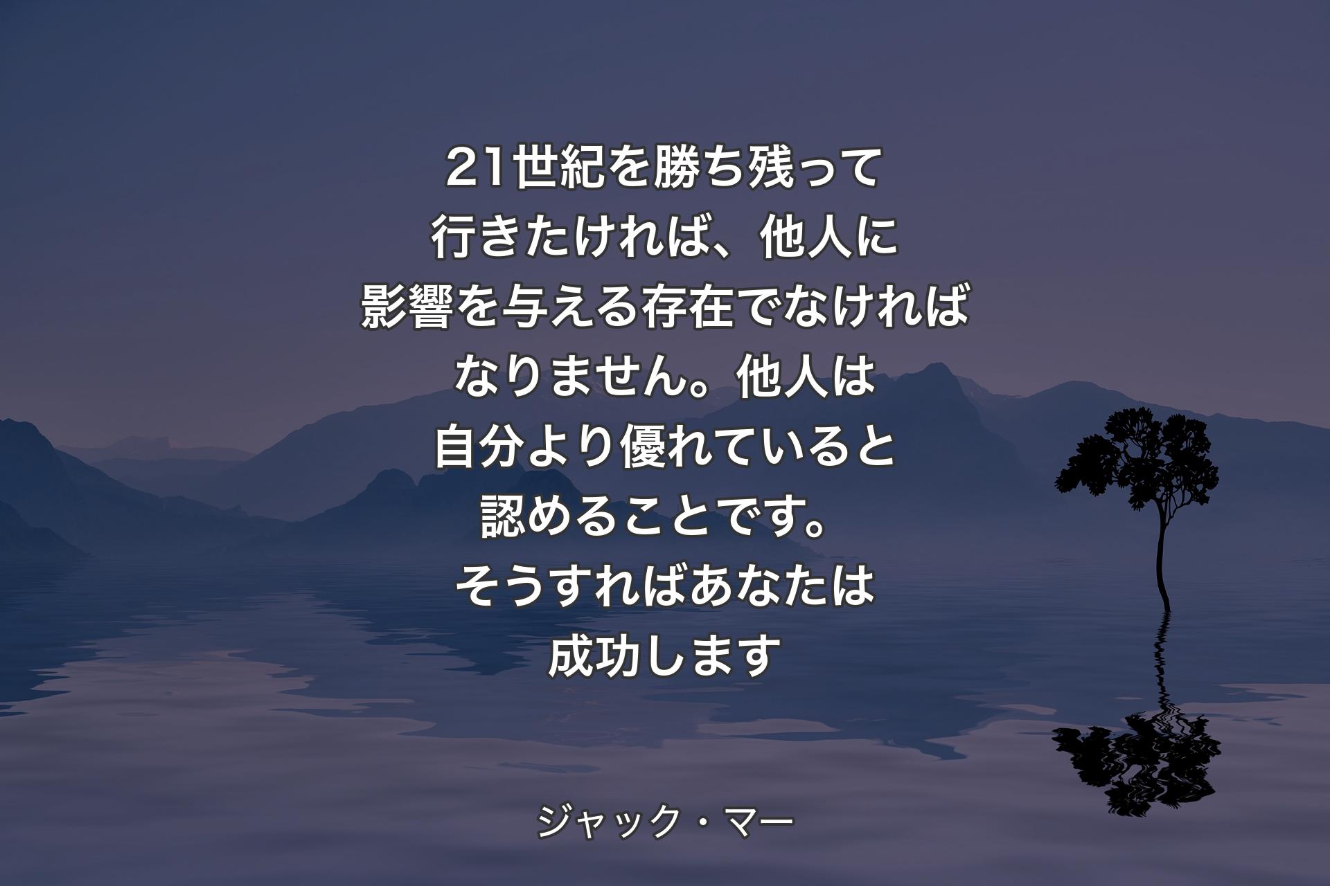 【背景4】21世紀を勝ち残って行きたければ、他人に影響を与える存在でなければなりません。他人は自分より優れていると認めることです。そうすればあなたは成功します - ジャック・マー